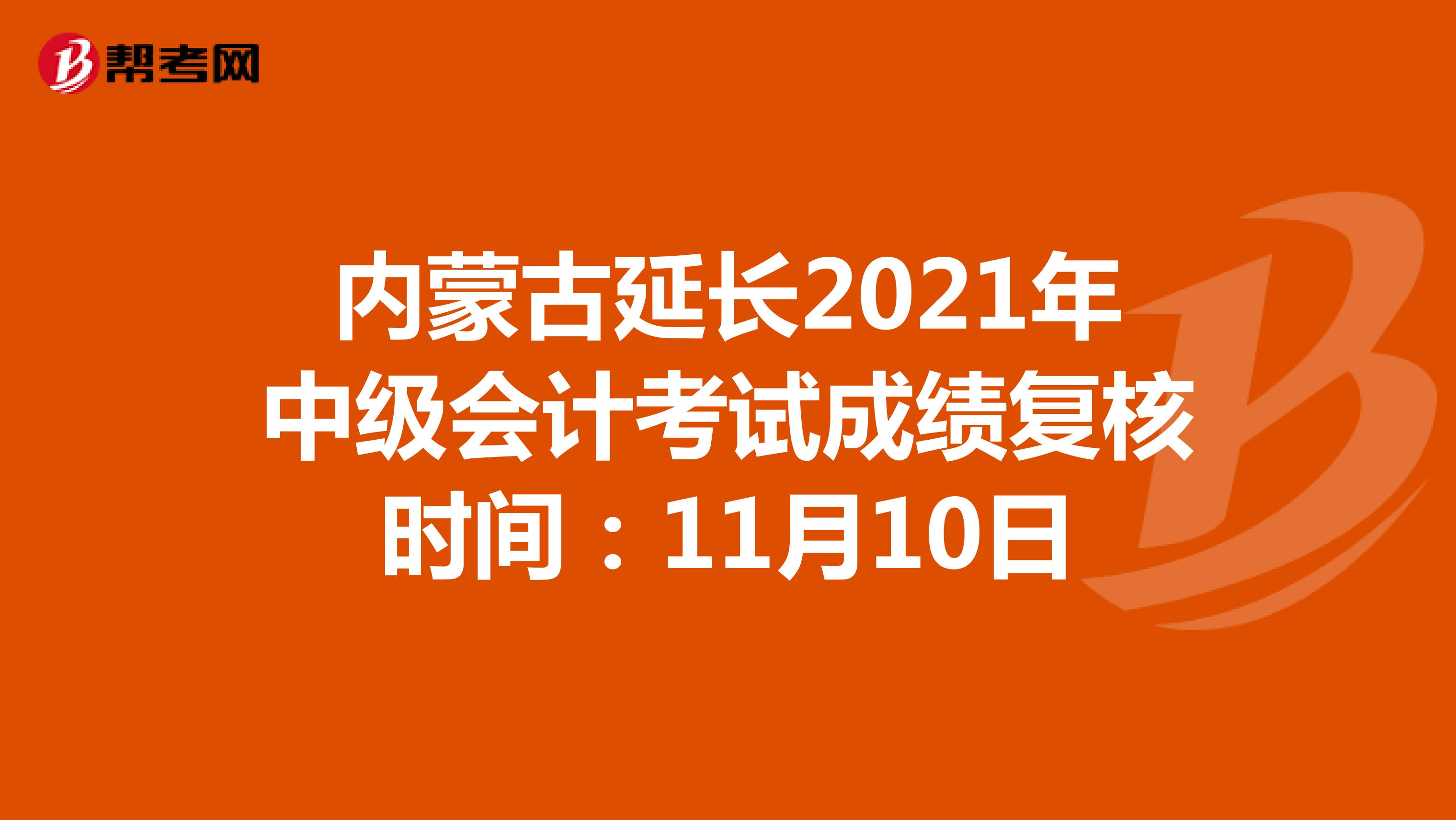 内蒙古延长2021年中级会计考试成绩复核时间：11月10日