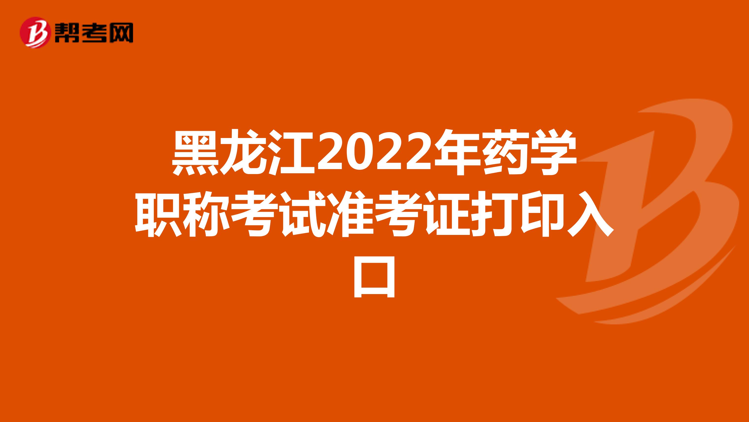 黑龙江2022年药学职称考试准考证打印入口