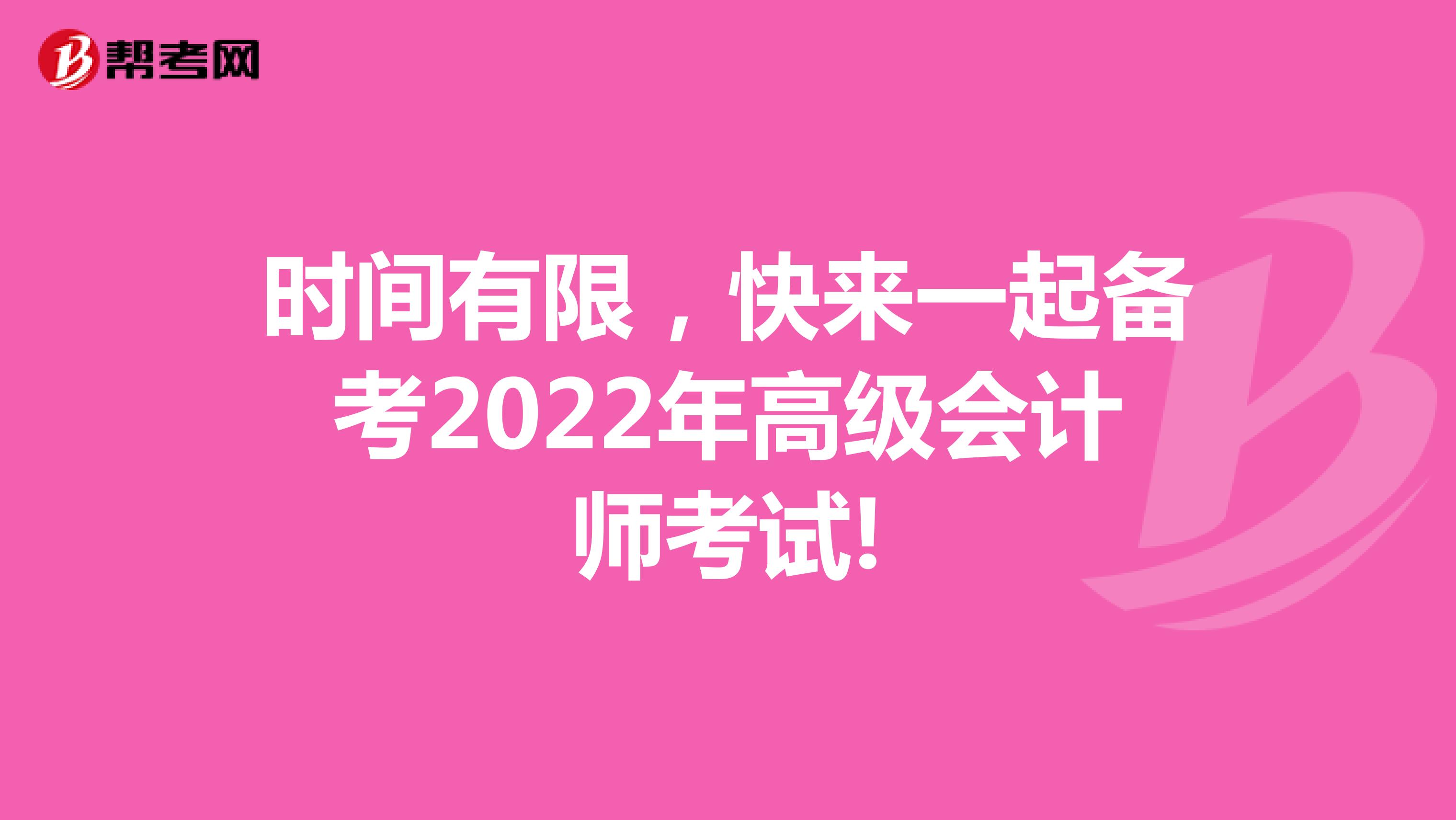 时间有限，快来一起备考2022年高级会计师考试!