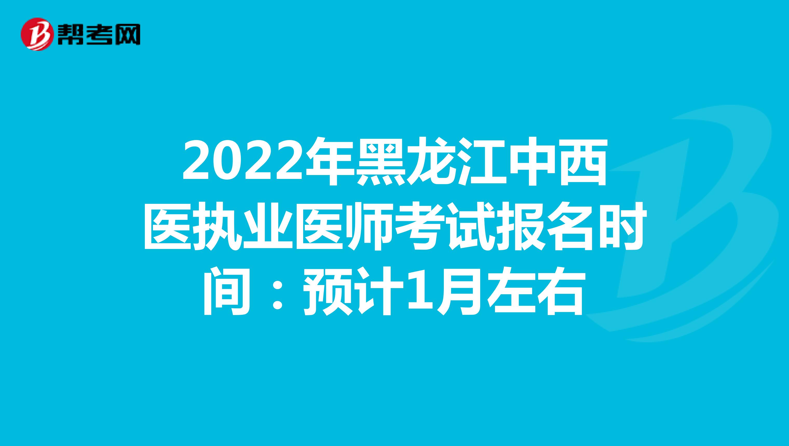 2022年黑龙江中西医执业医师考试报名时间：预计1月左右