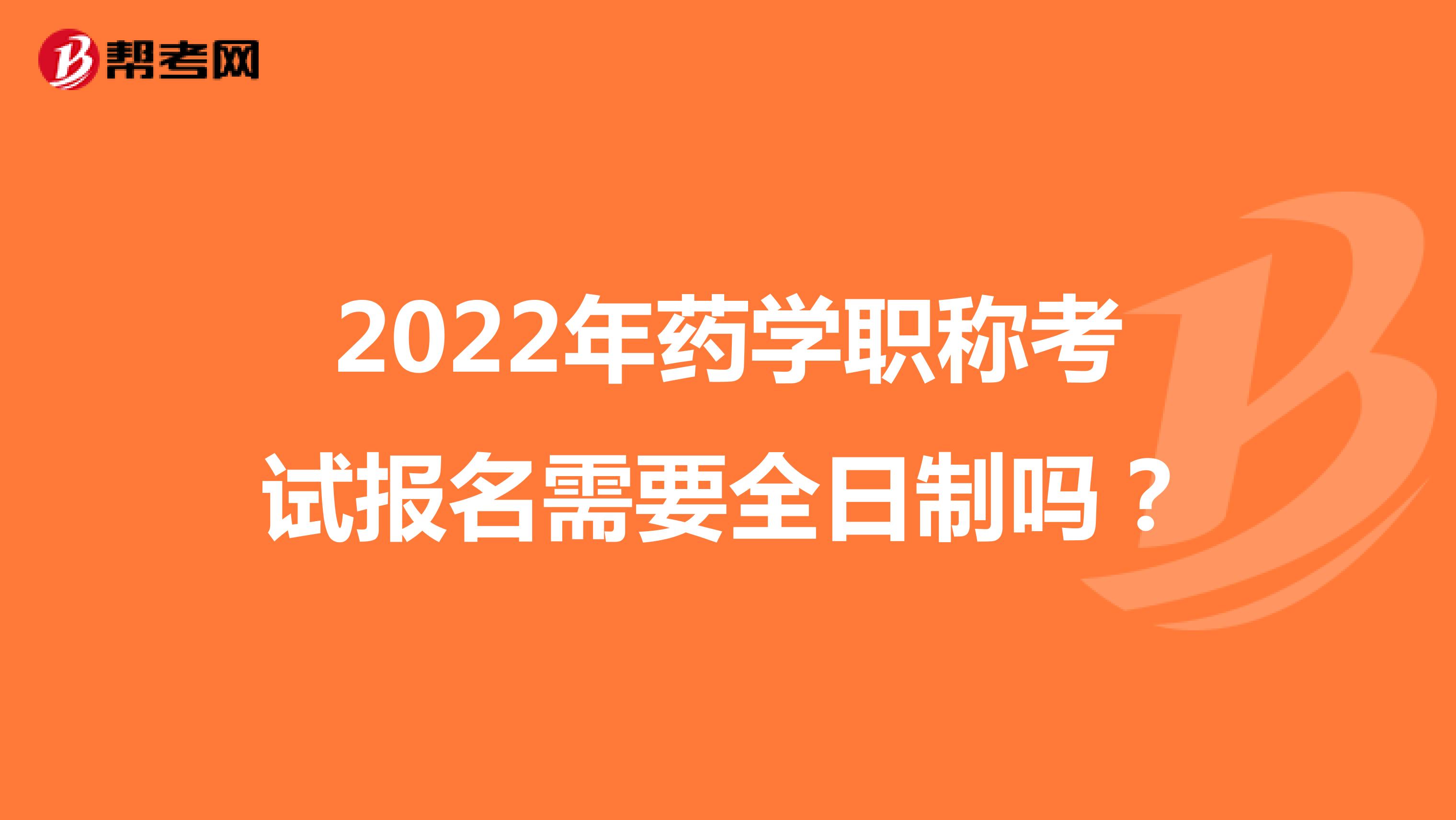 2022年药学职称考试报名需要全日制吗？