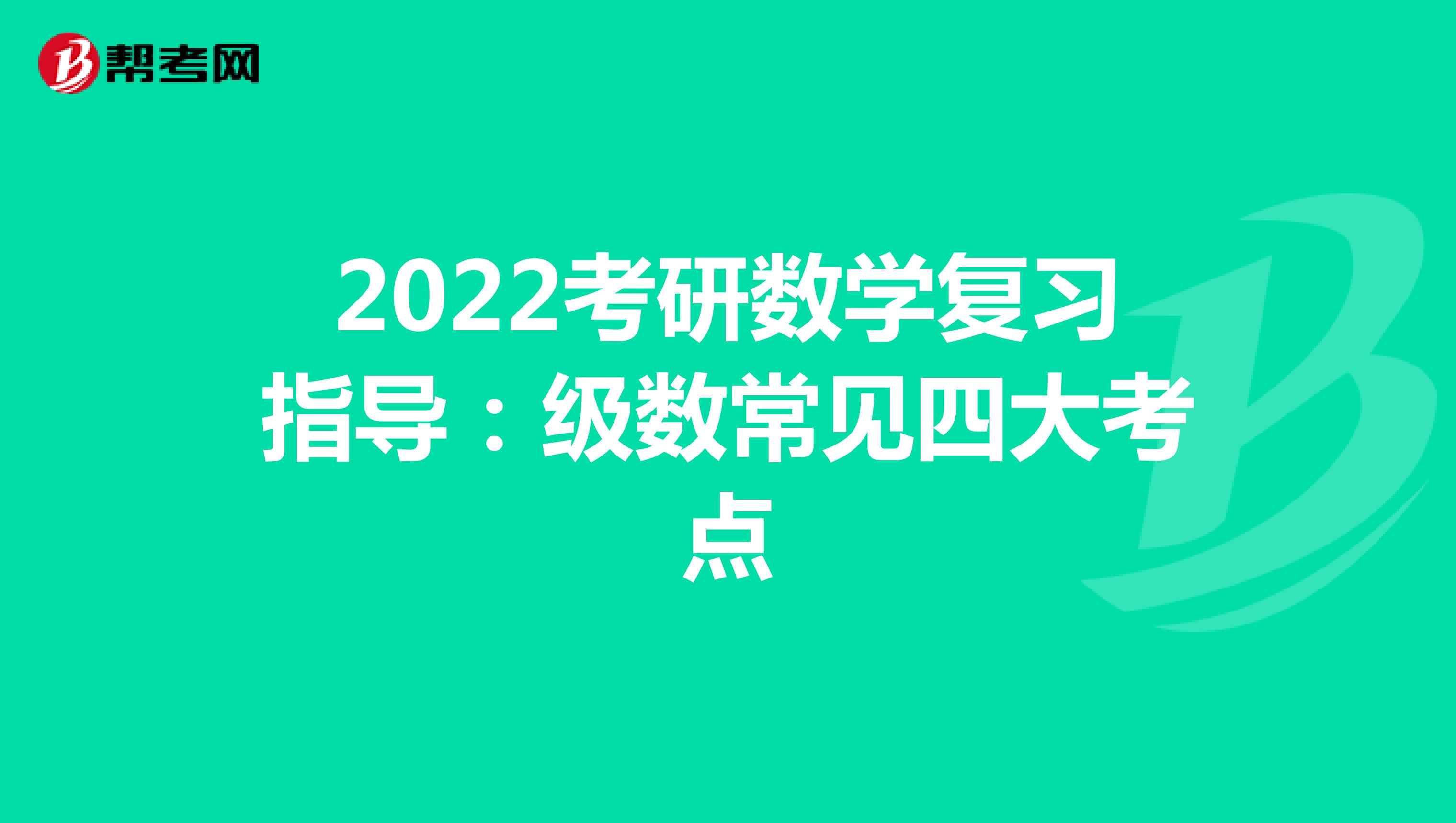 2022考研数学复习指导：级数常见四大考点
