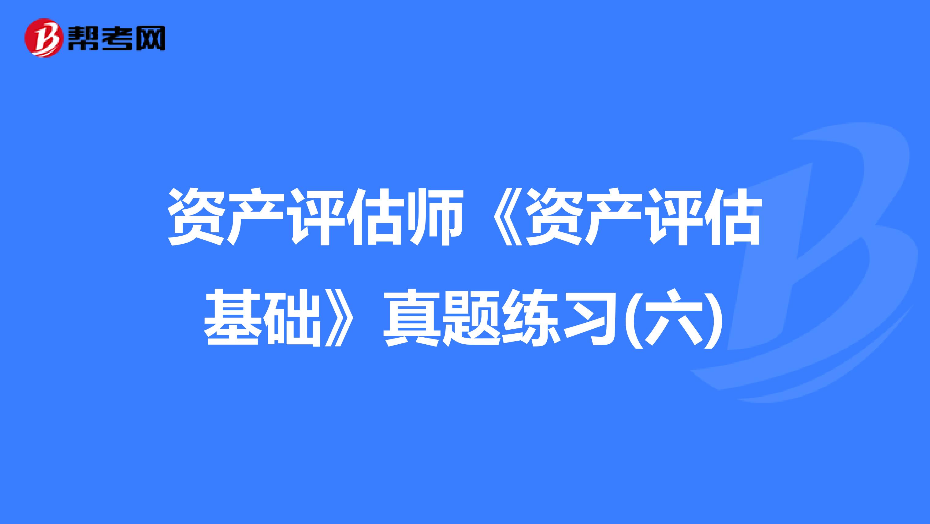 资产评估师《资产评估基础》真题练习(六)