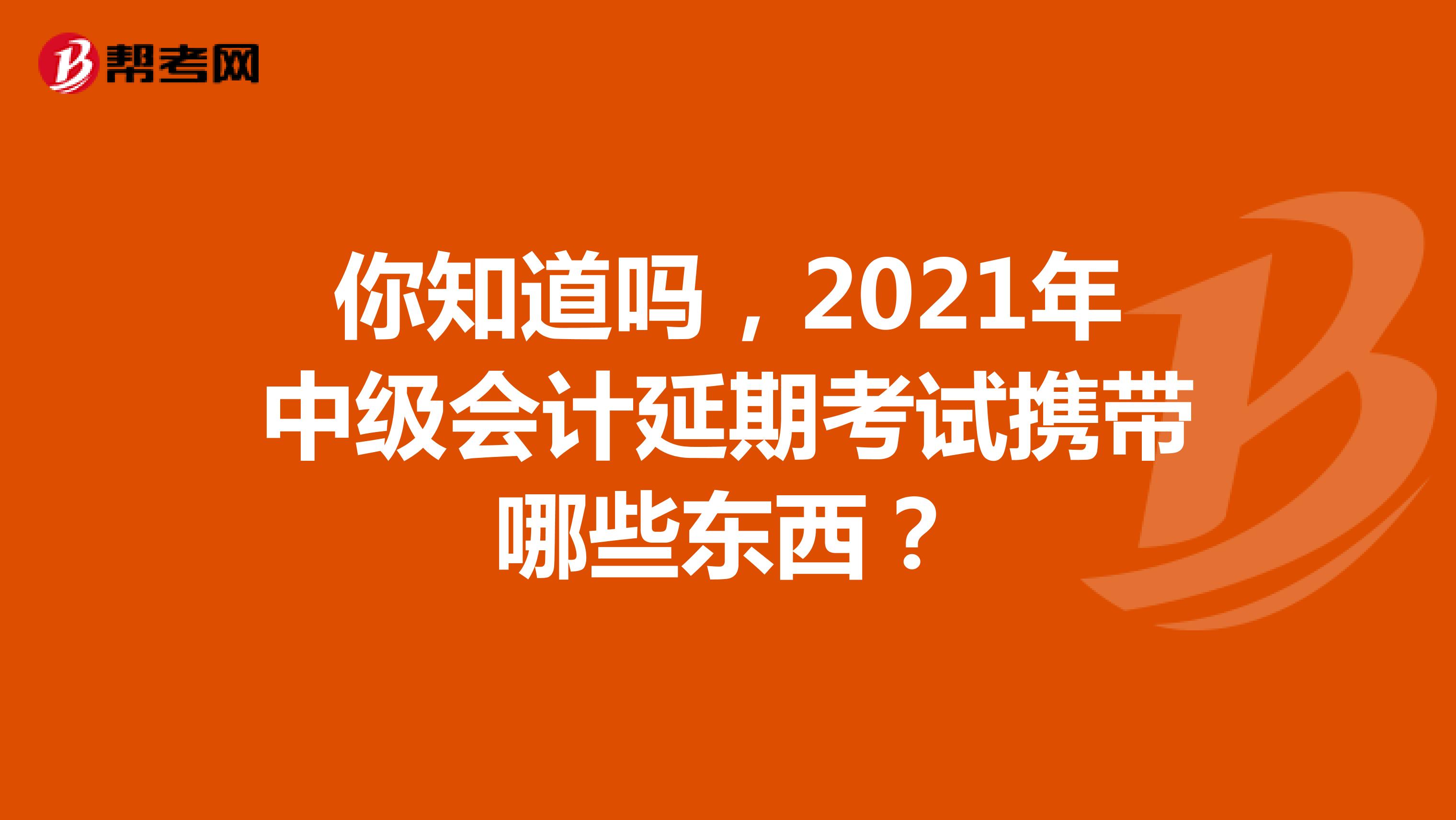 你知道吗，2021年中级会计延期考试携带哪些东西？