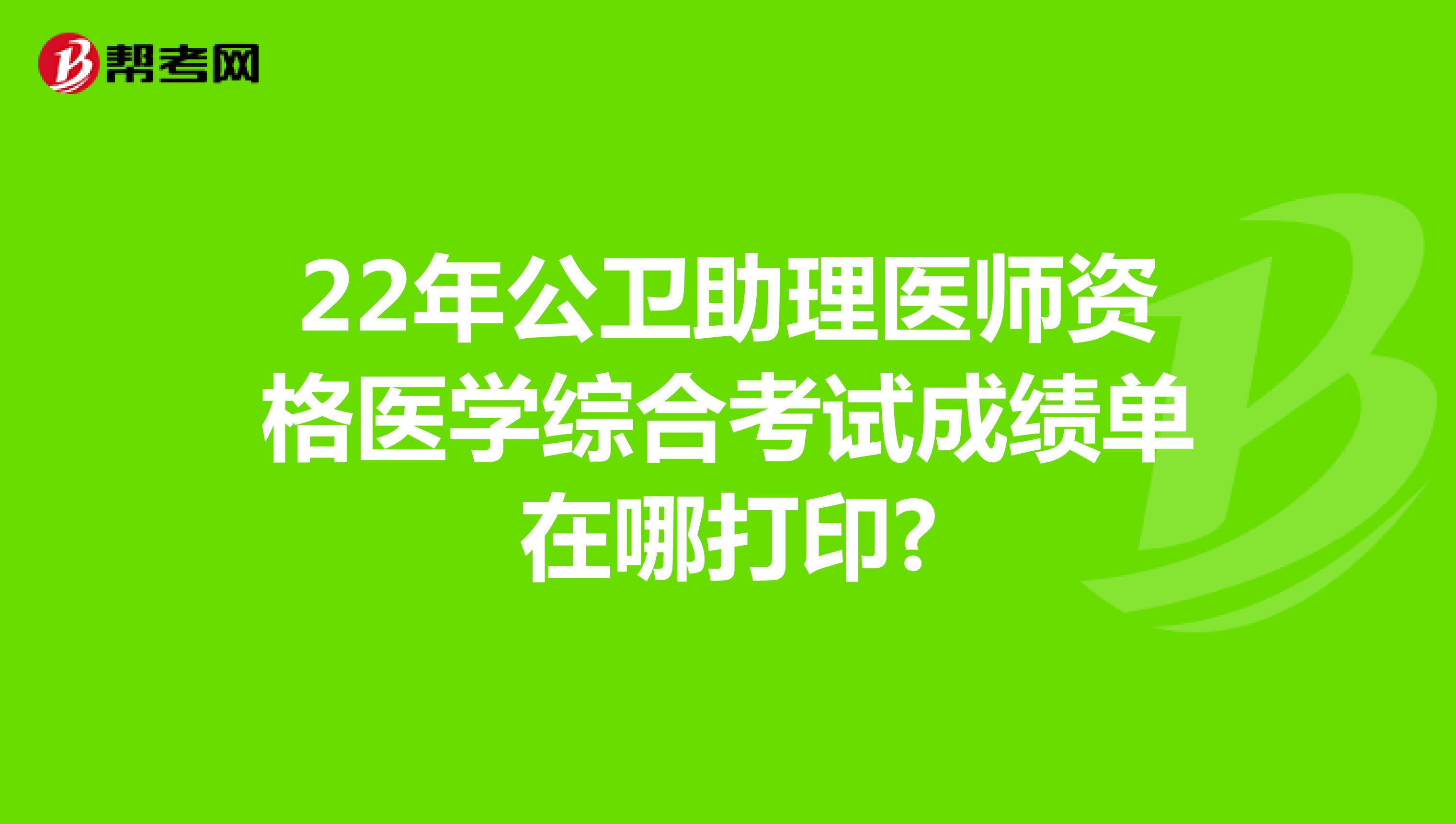 22年公卫助理医师资格医学综合考试成绩单在哪打印?