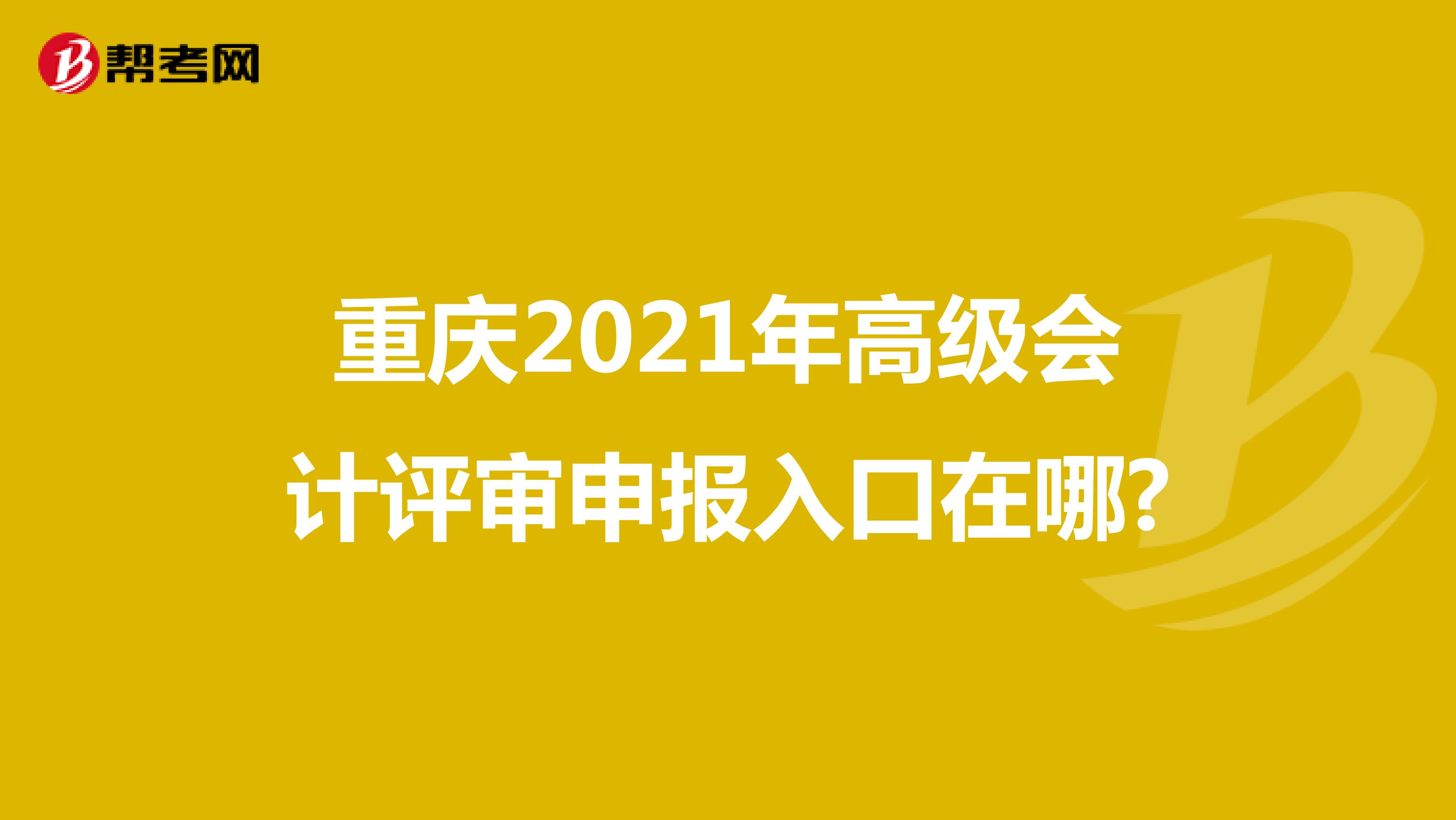 重庆2021年高级会计评审申报入口在哪?