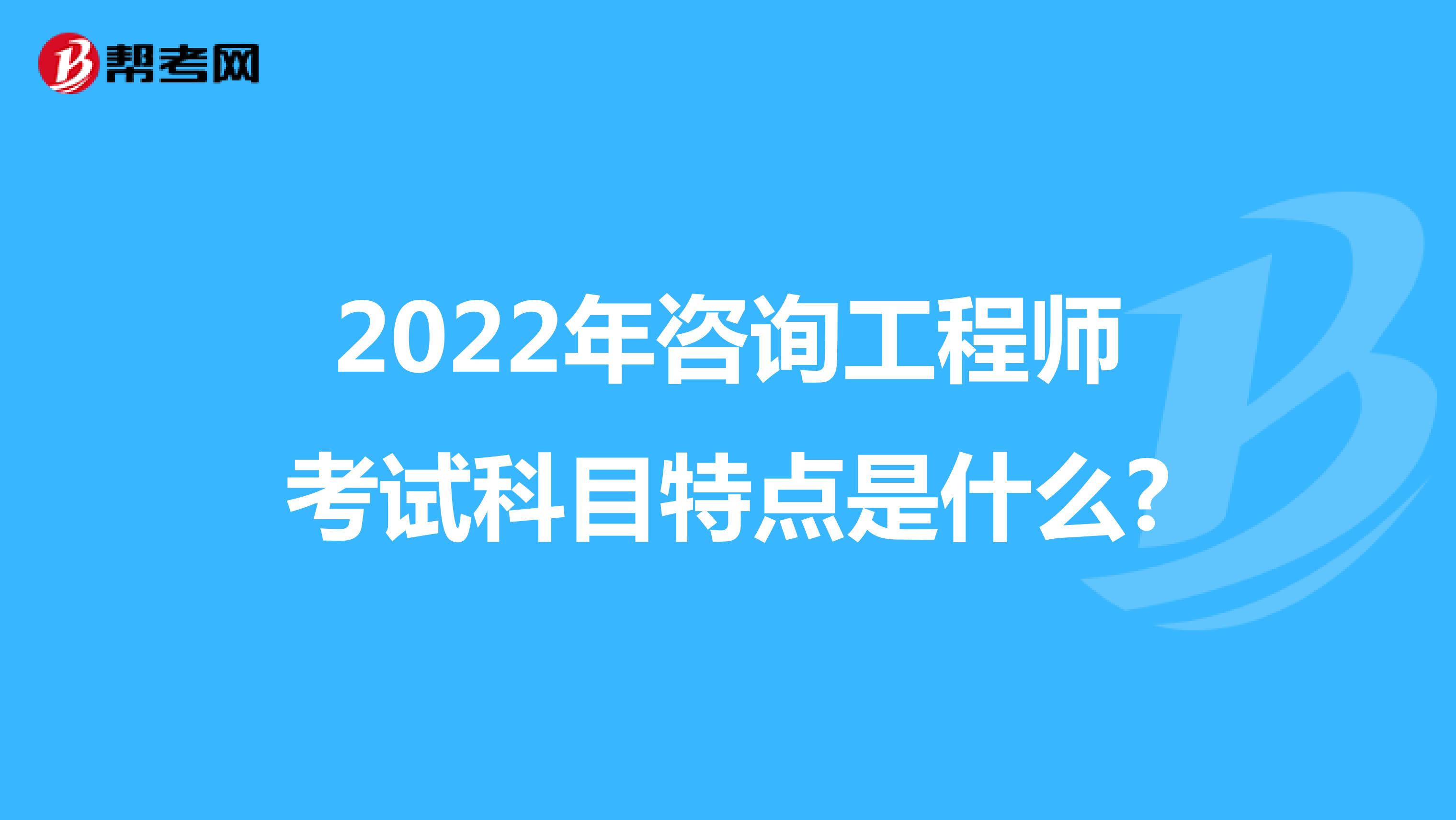 2022年咨询工程师考试科目特点是什么?