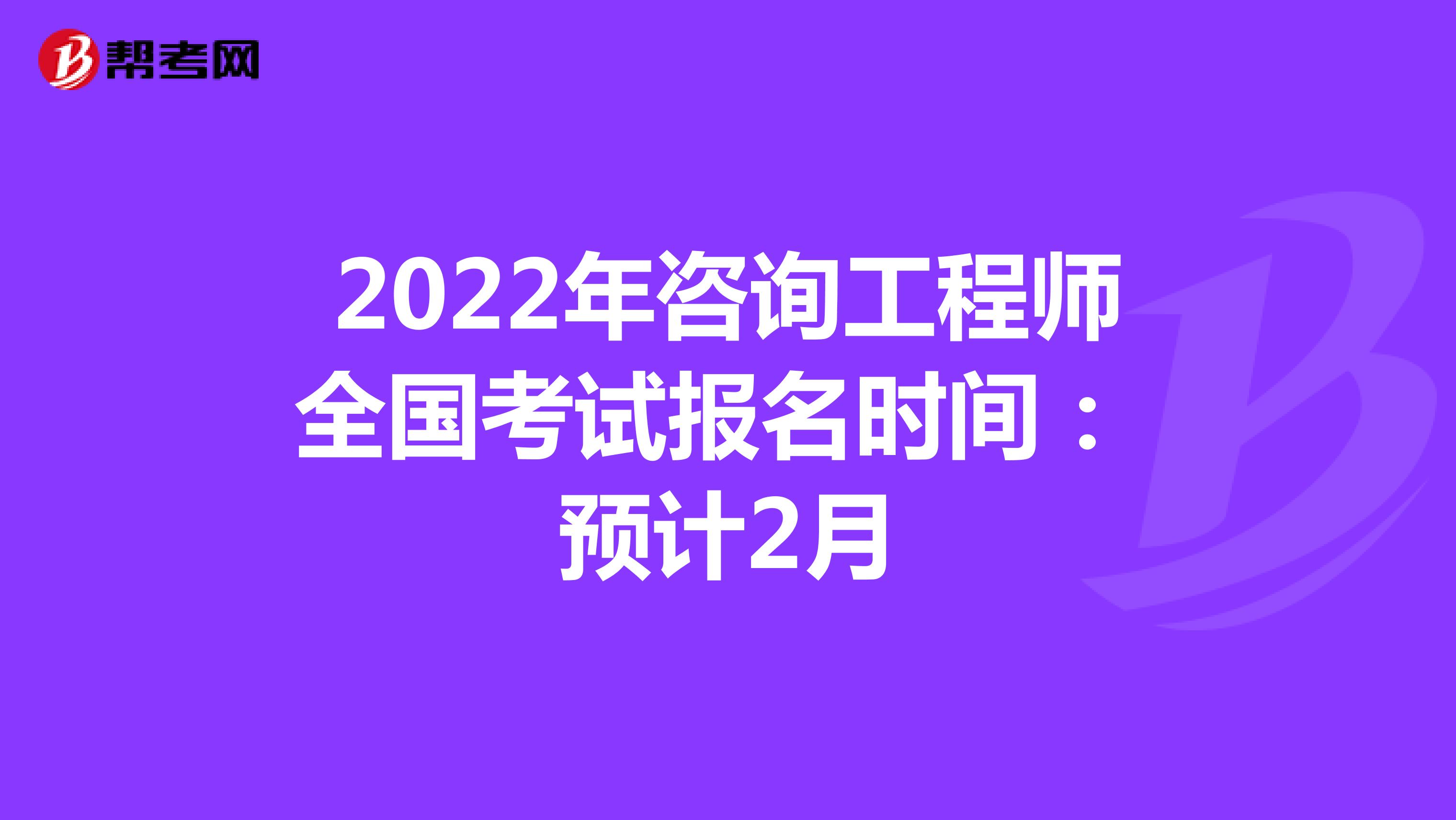 2022年咨询工程师全国考试报名时间：预计2月