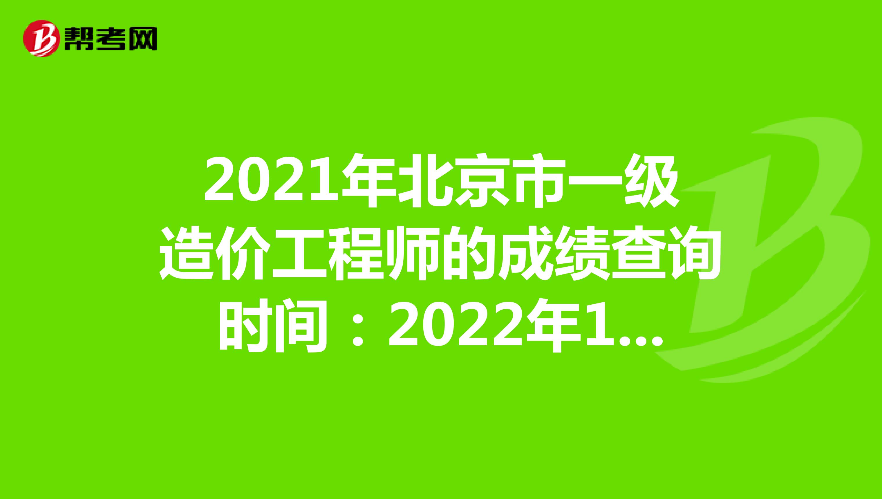 2021年北京市一级造价工程师的成绩查询时间：2022年1月中旬