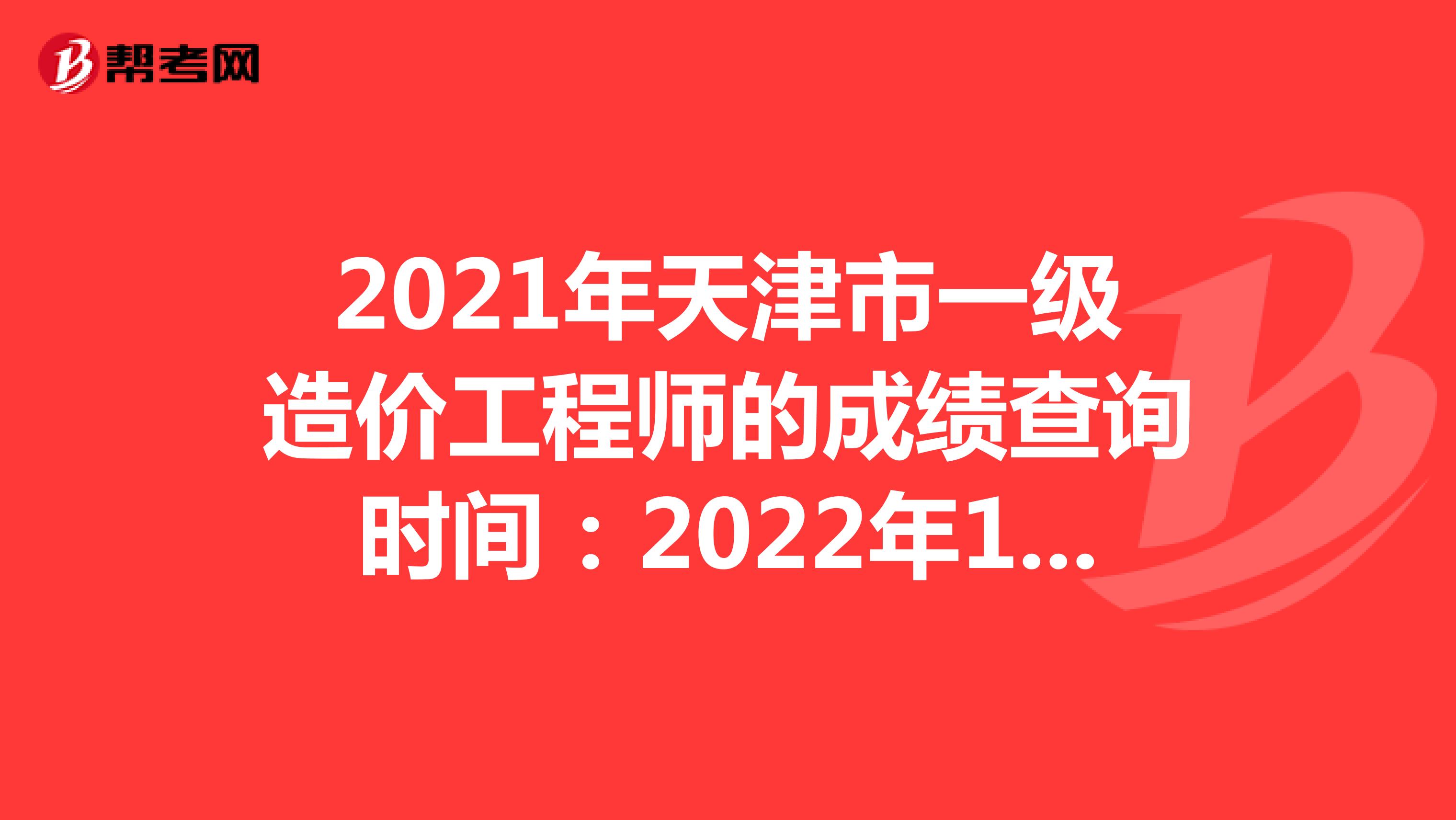 2021年天津市一级造价工程师的成绩查询时间：2022年1月中旬