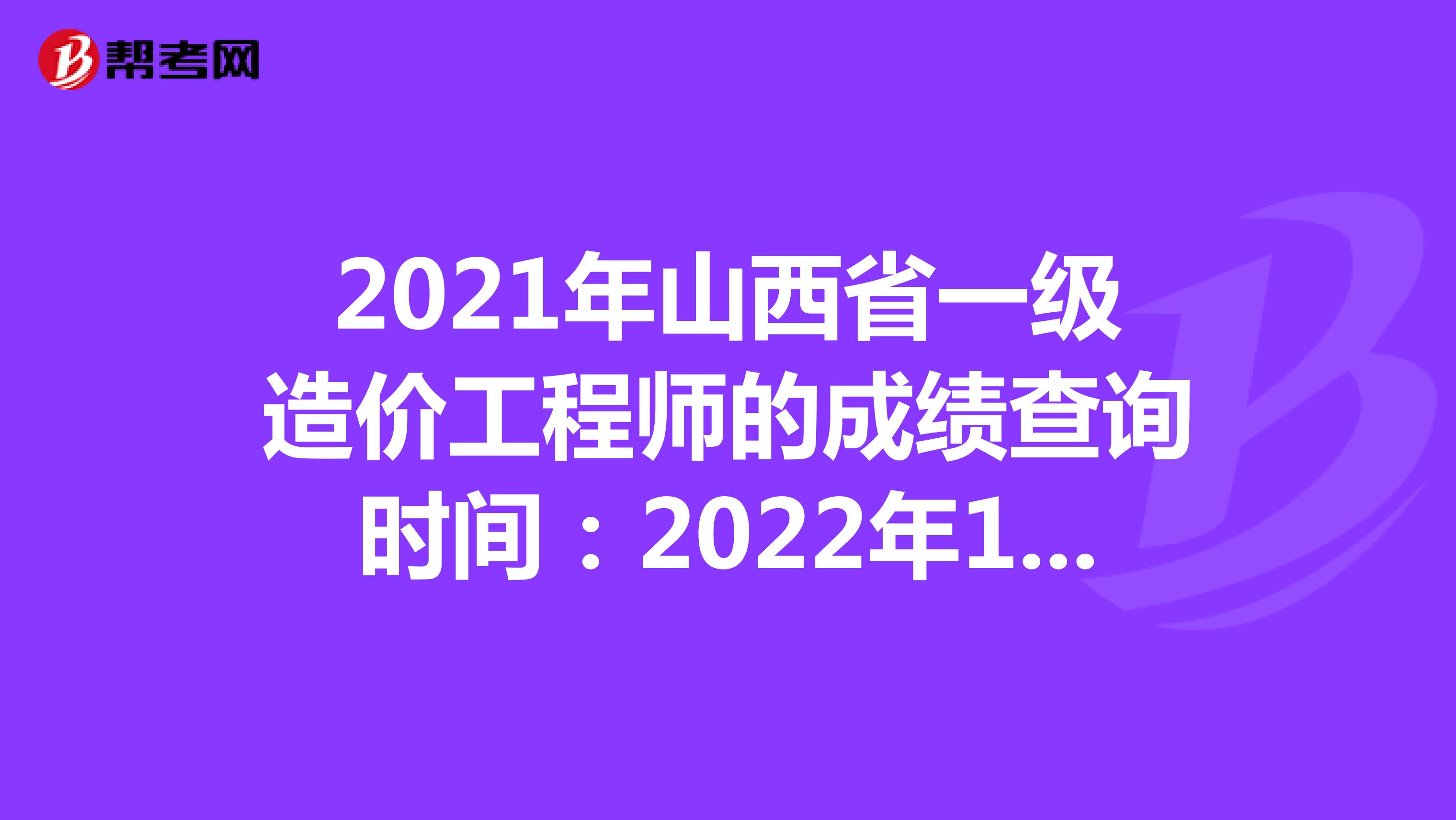 2021年山西省一级造价工程师的成绩查询时间：2022年1月中旬