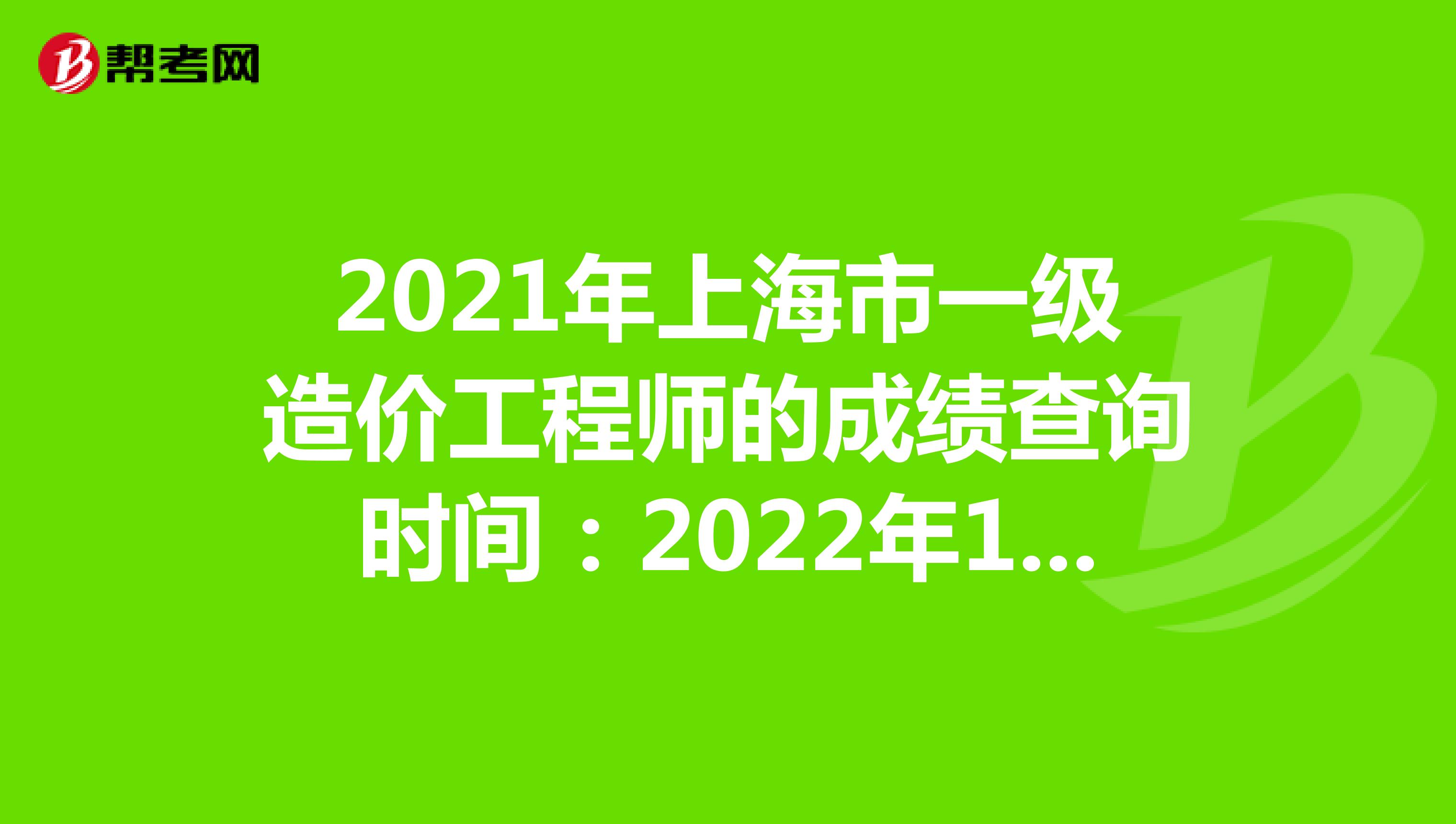 2021年上海市一级造价工程师的成绩查询时间：2022年1月中旬