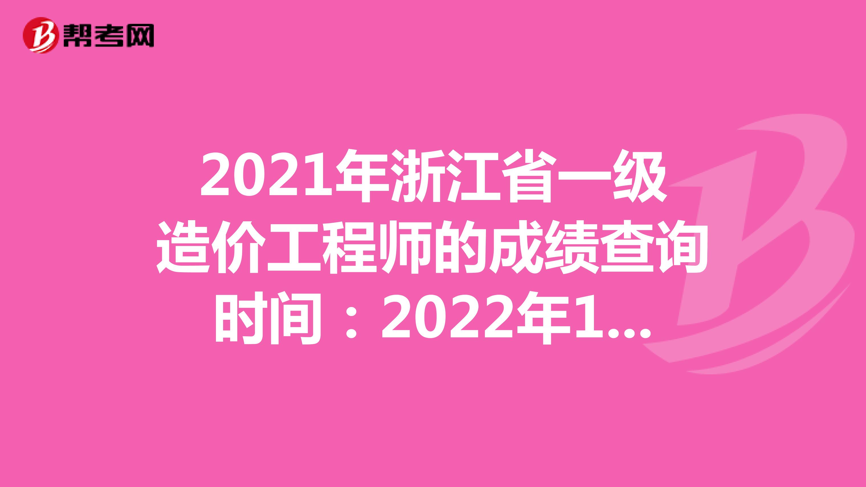 2021年浙江省一级造价工程师的成绩查询时间：2022年1月中旬