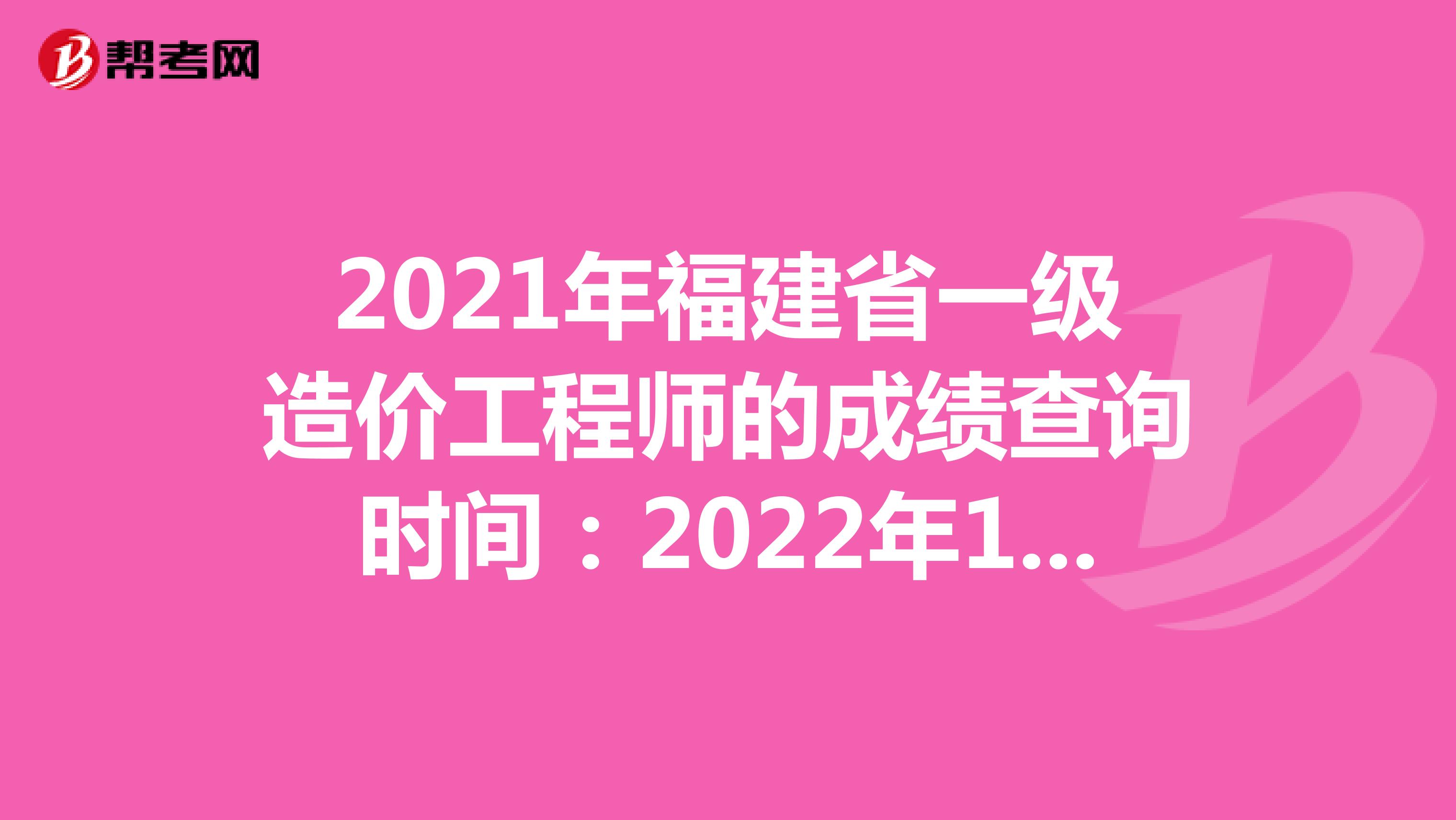 2021年福建省一级造价工程师的成绩查询时间：2022年1月中旬