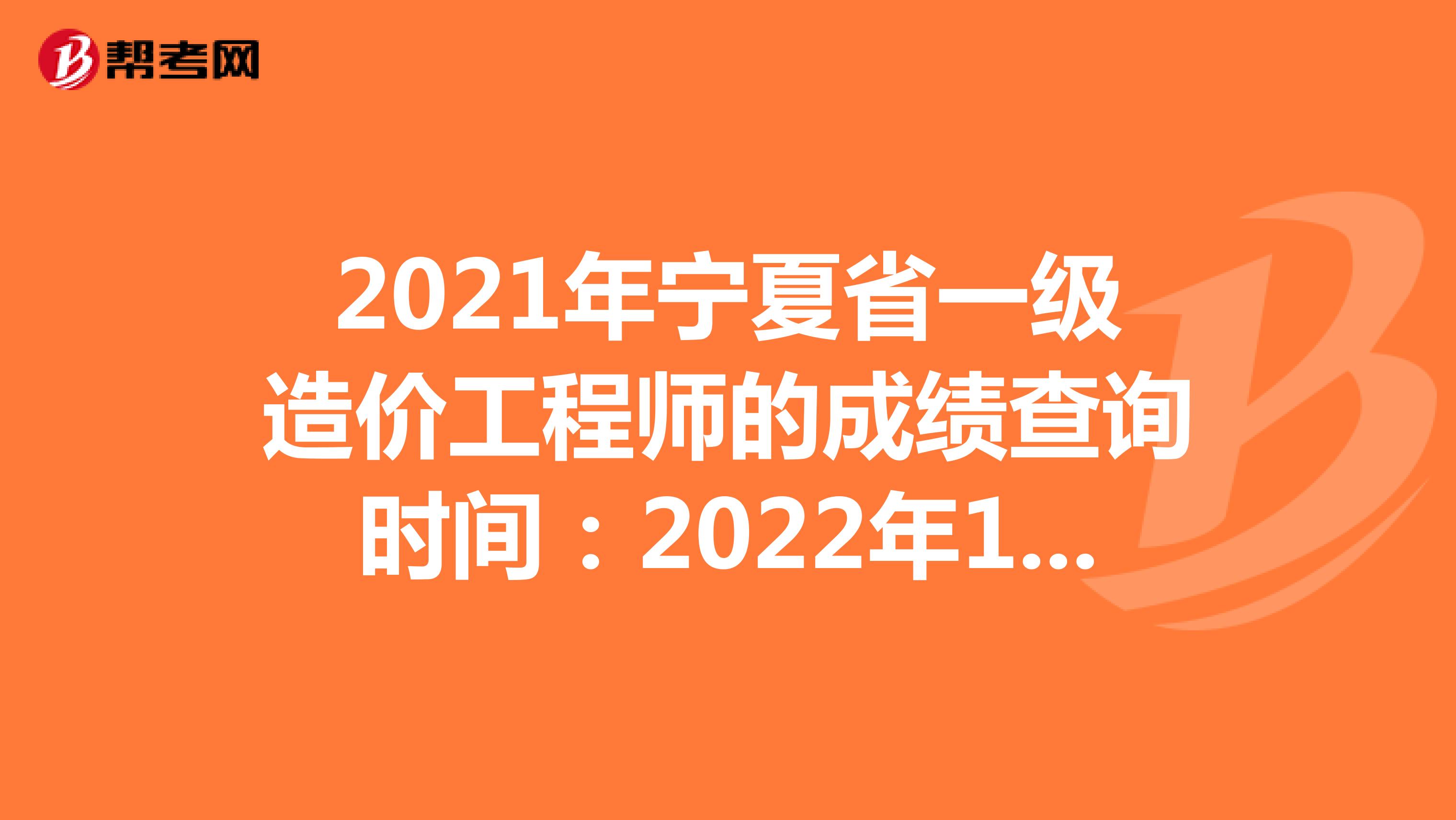 2021年宁夏省一级造价工程师的成绩查询时间：2022年1月中旬
