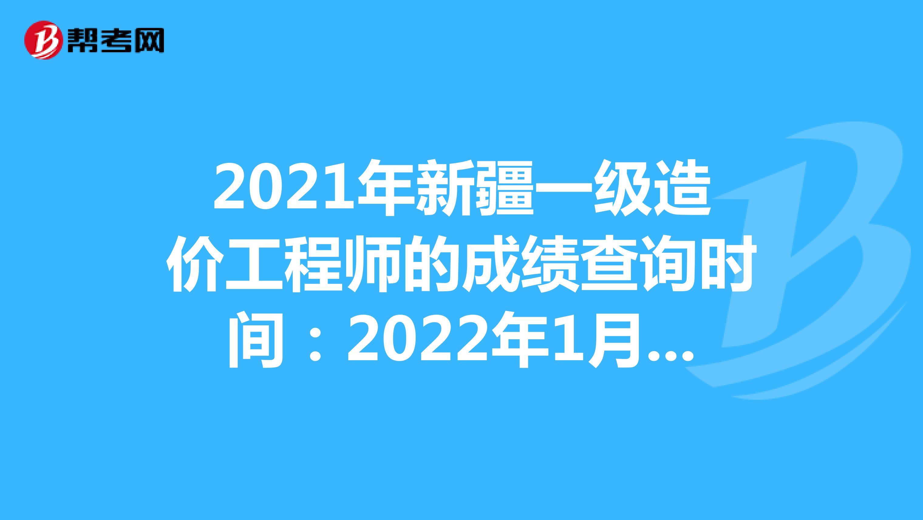 2021年新疆一级造价工程师的成绩查询时间：2022年1月中旬