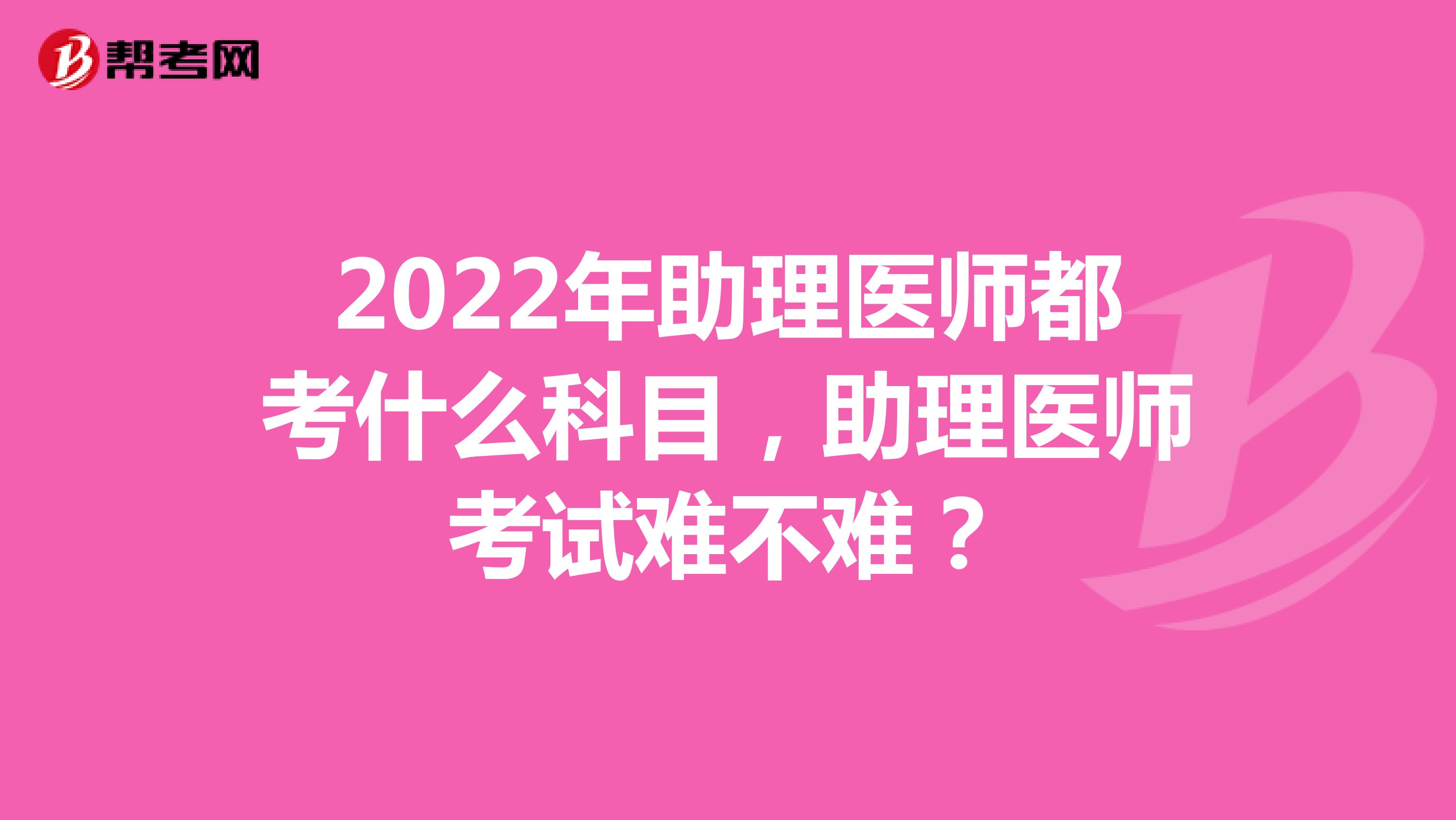 2022年助理医师都考什么科目，助理医师考试难不难？