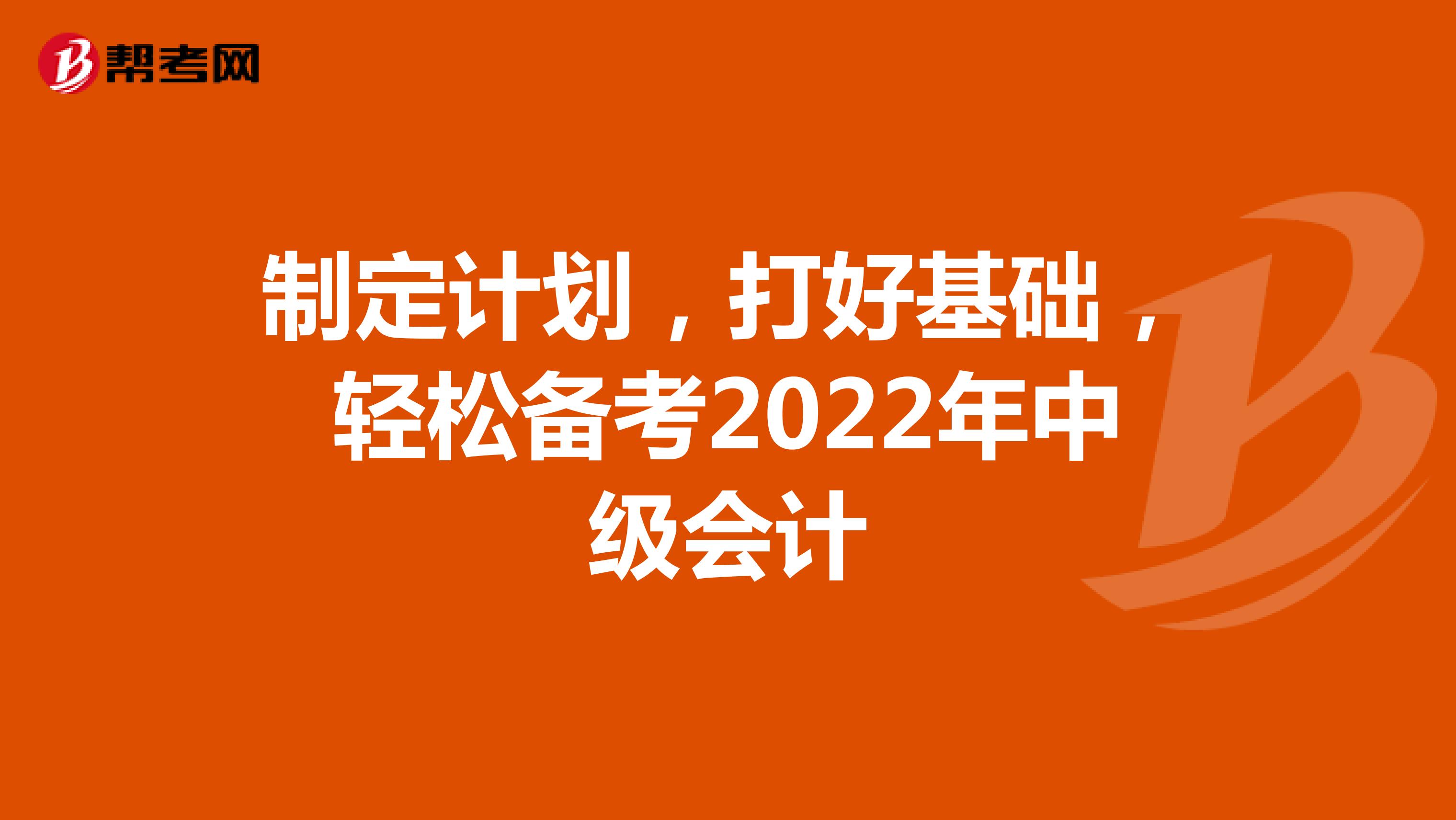 制定计划，打好基础，轻松备考2022年中级会计