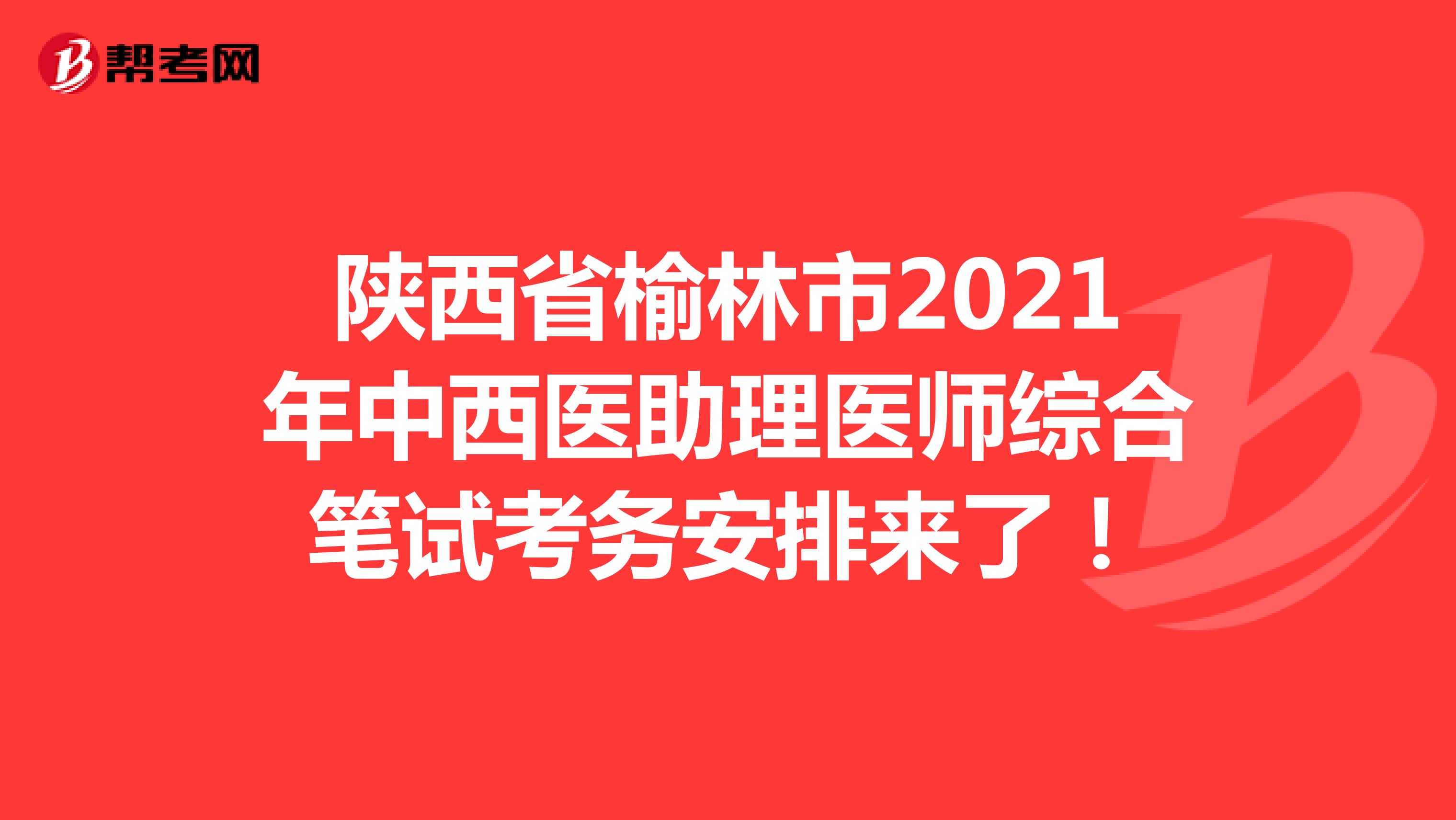 陕西省榆林市2021年中西医助理医师综合笔试考务安排来了！