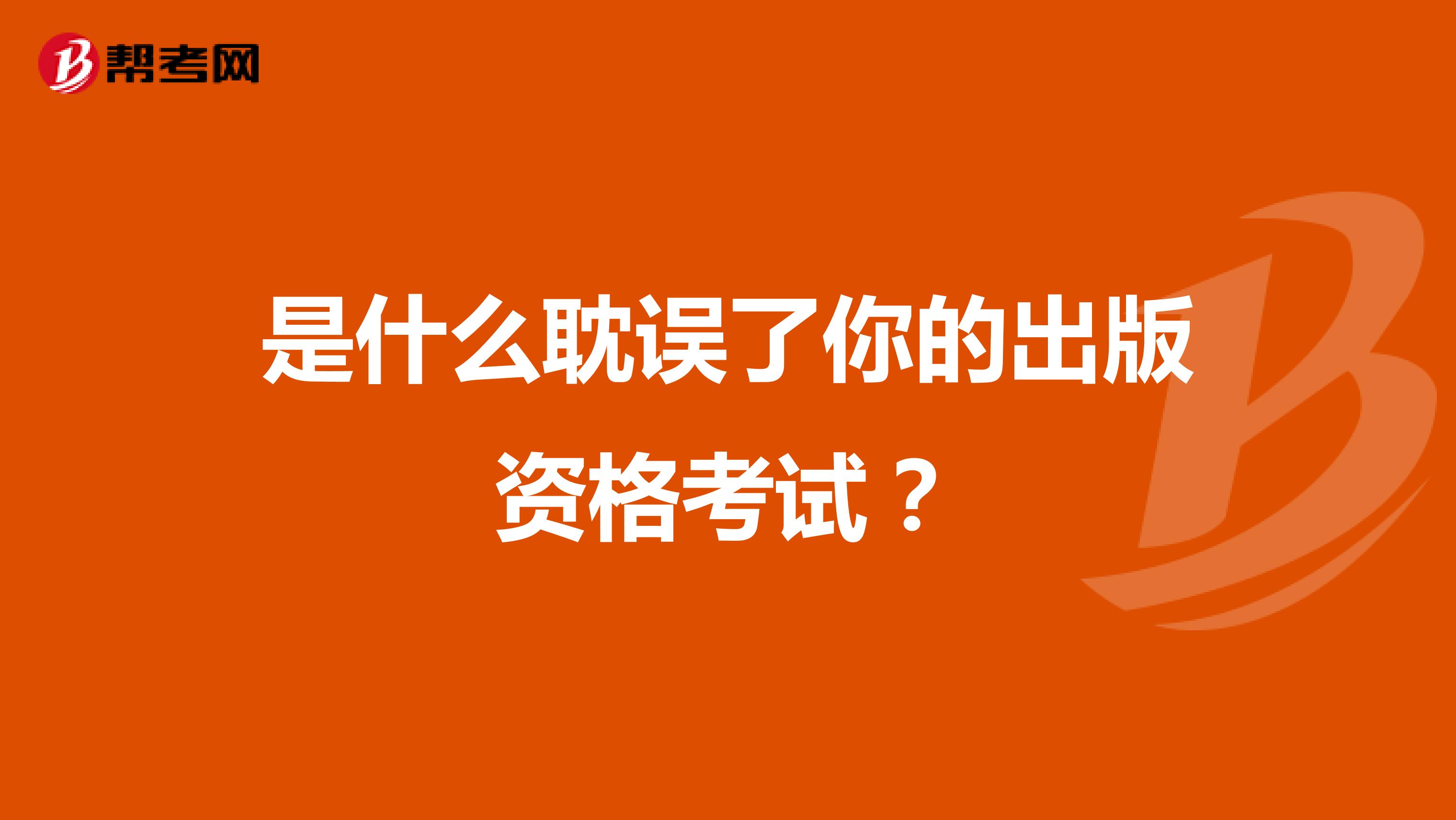 是什么耽误了你的出版资格考试？