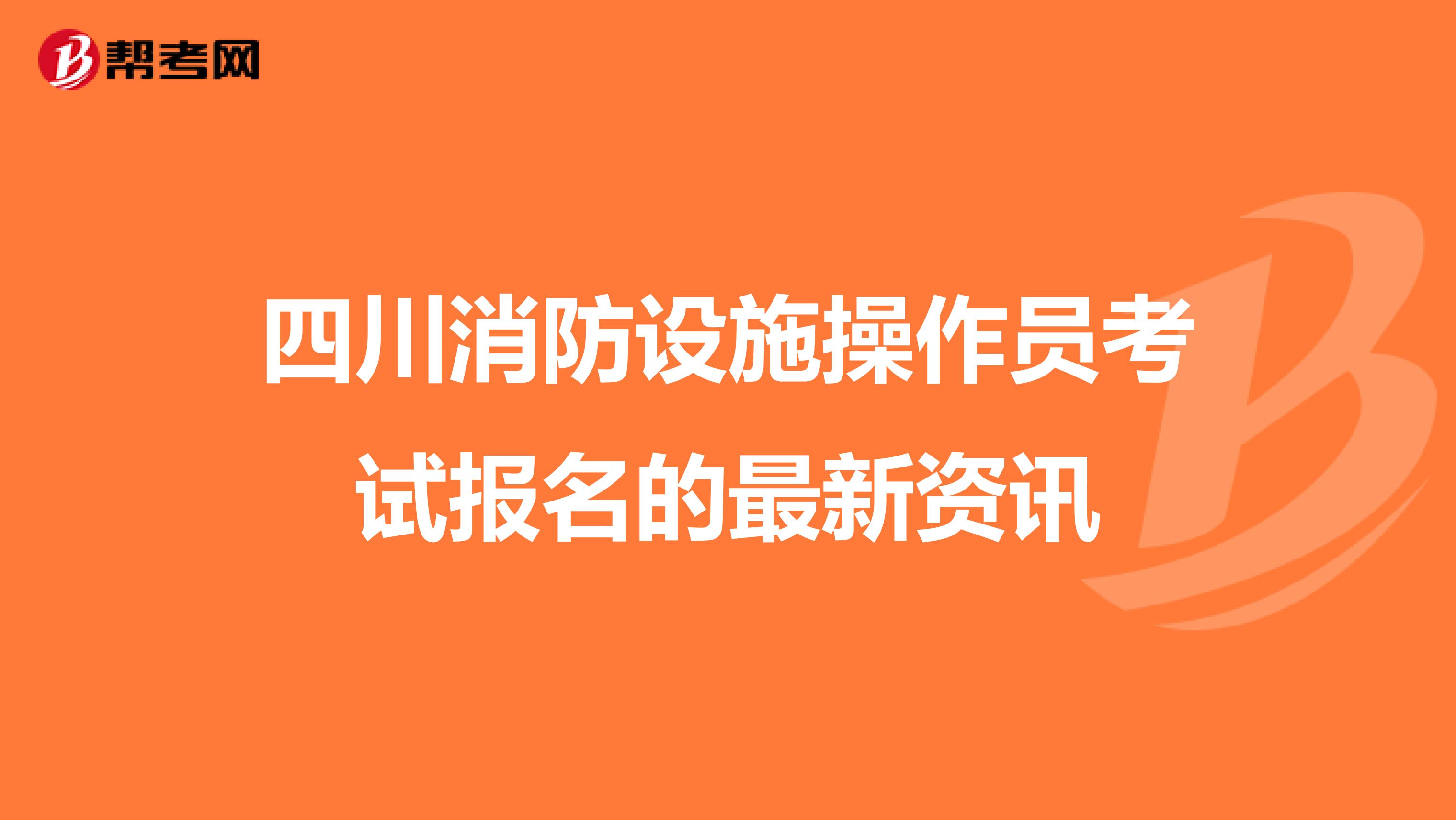 四川消防设施操作员考试报名的最新资讯