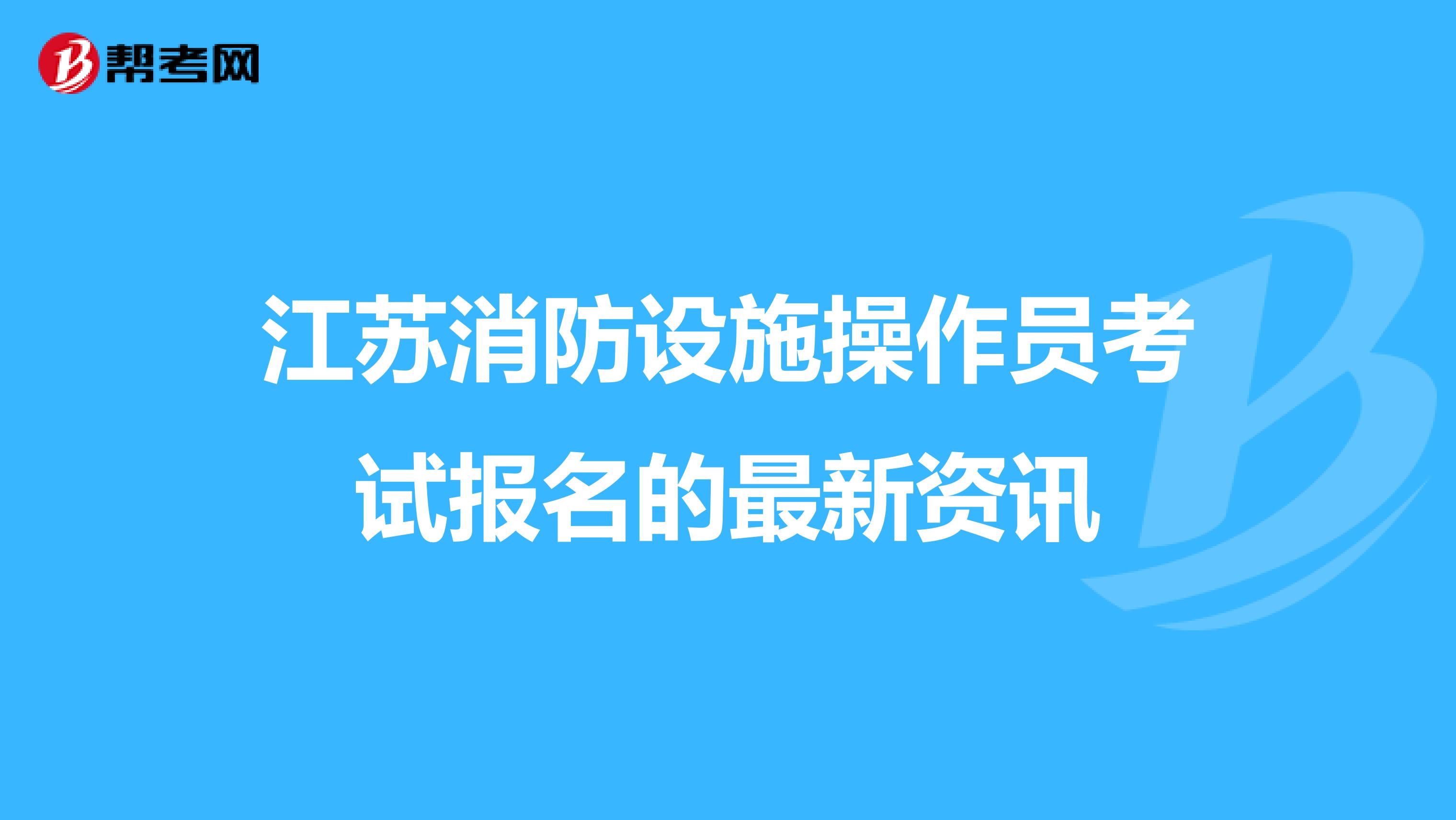 江苏消防设施操作员考试报名的最新资讯