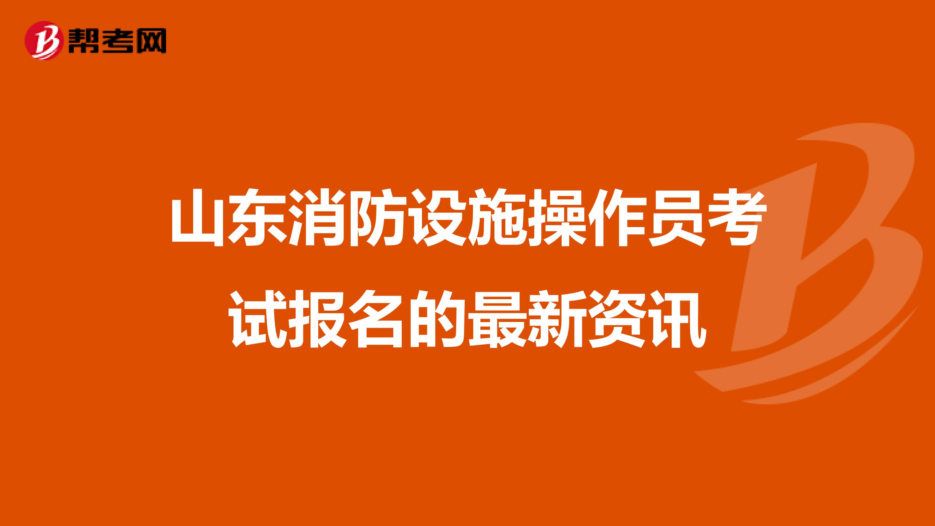 山东消防设施操作员考试报名的最新资讯