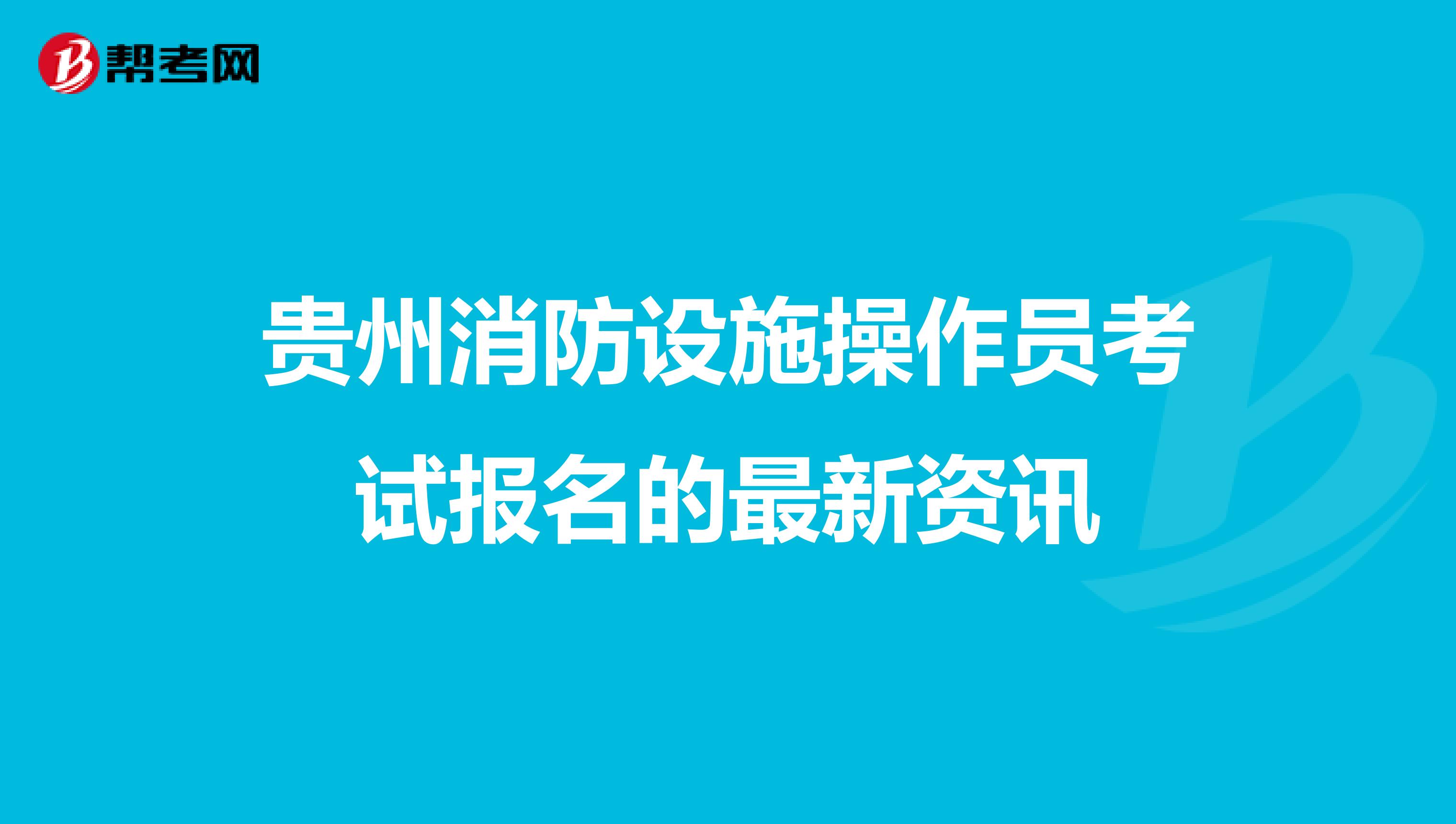 贵州消防设施操作员考试报名的最新资讯