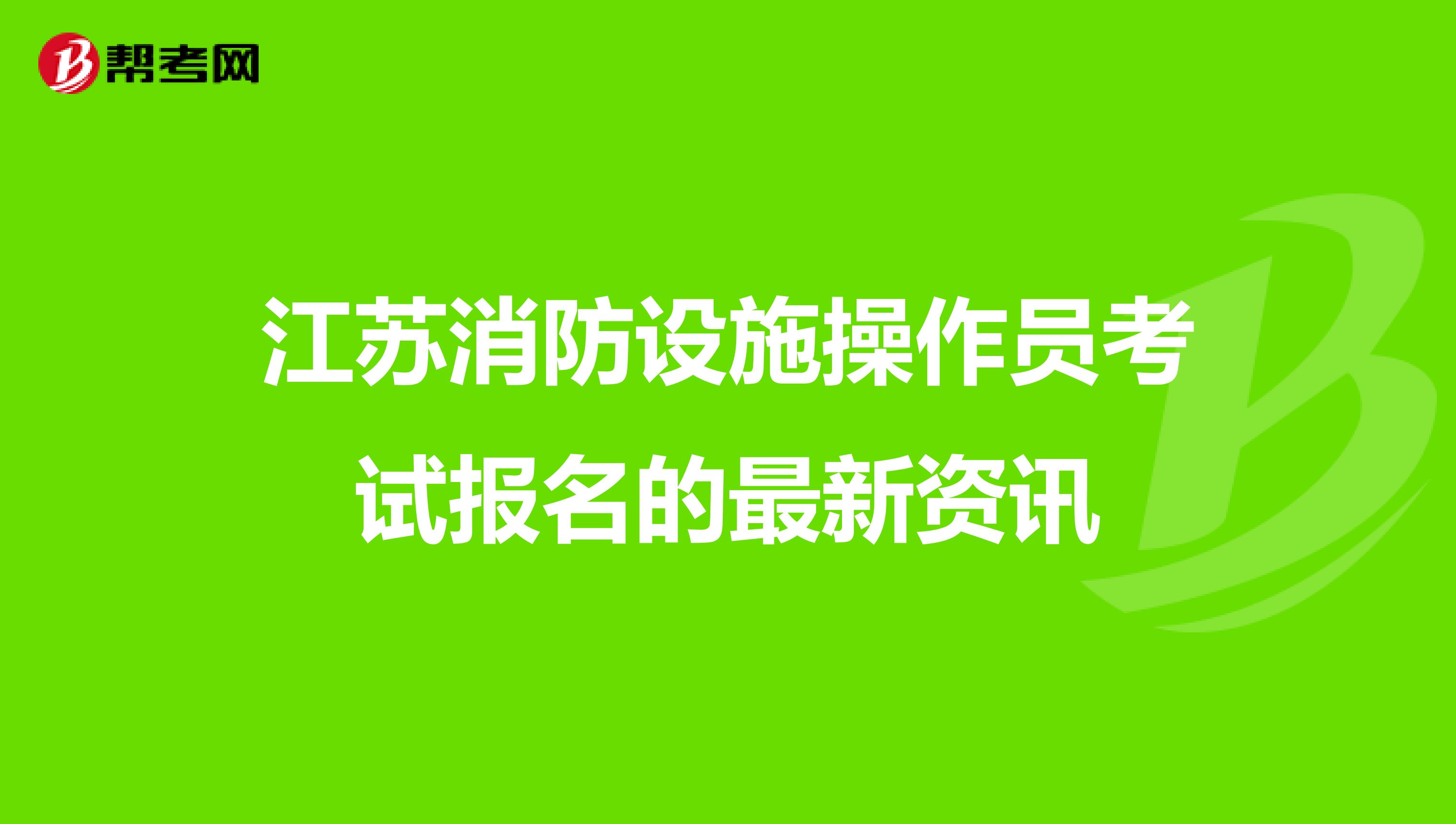 江苏消防设施操作员考试报名的最新资讯