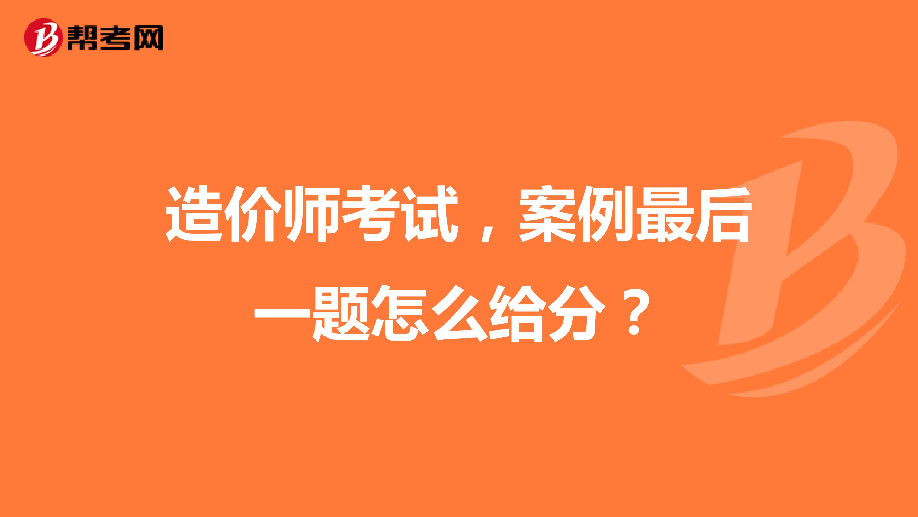 造价师考试，案例最后一题怎么给分？