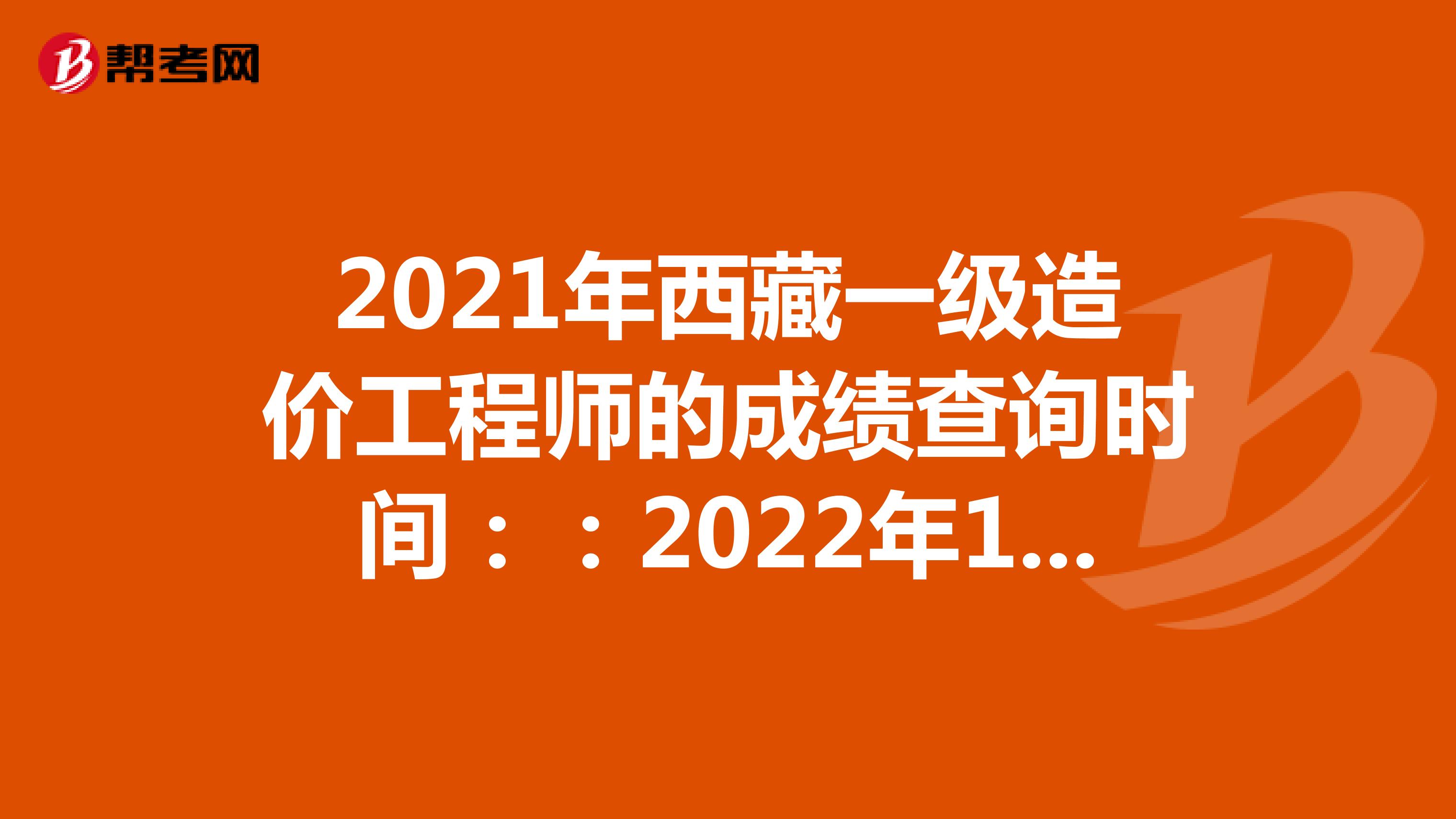 2021年西藏一级造价工程师的成绩查询时间：：2022年1月中旬