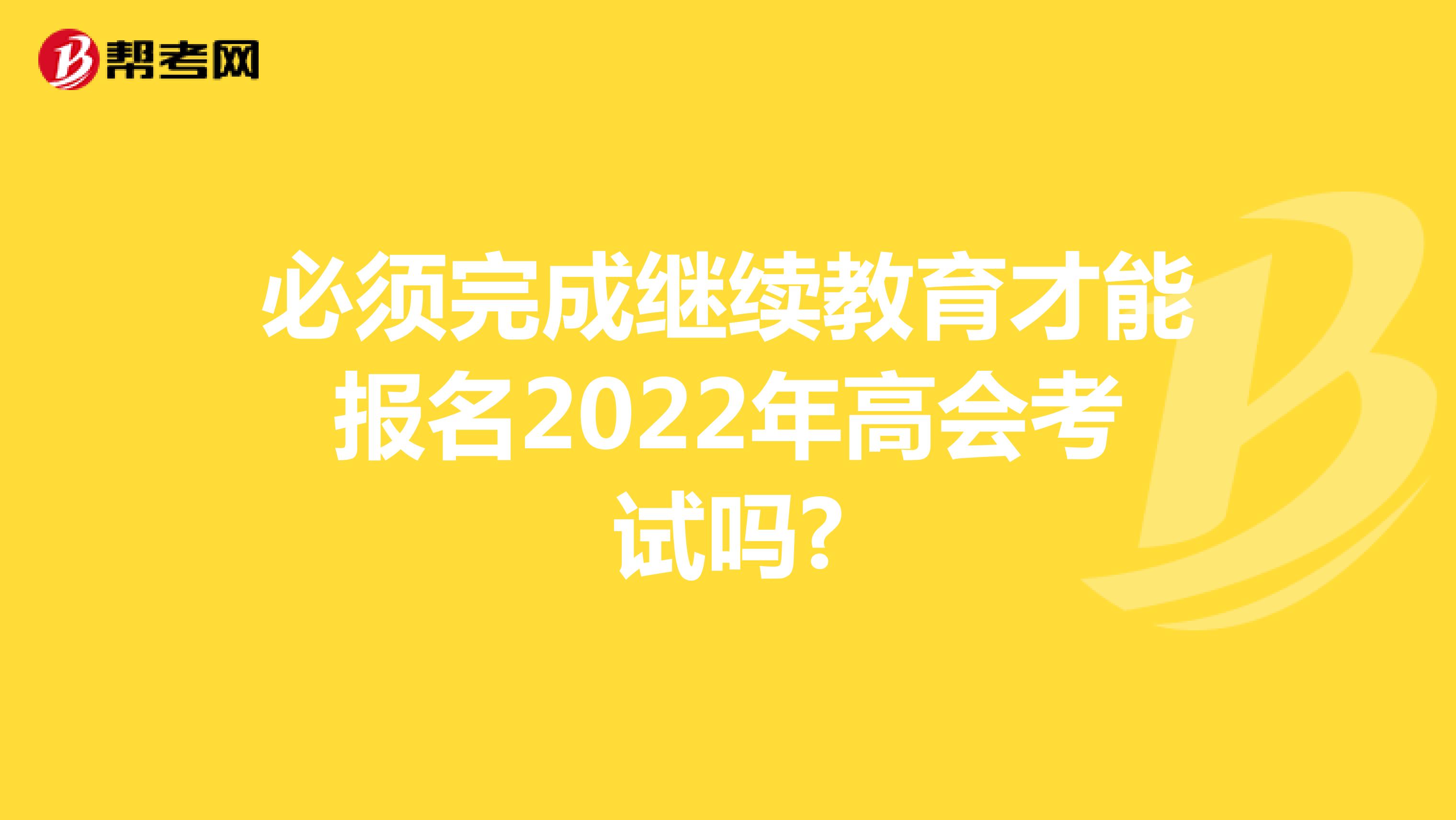 必须完成继续教育才能报名2022年高会考试吗?