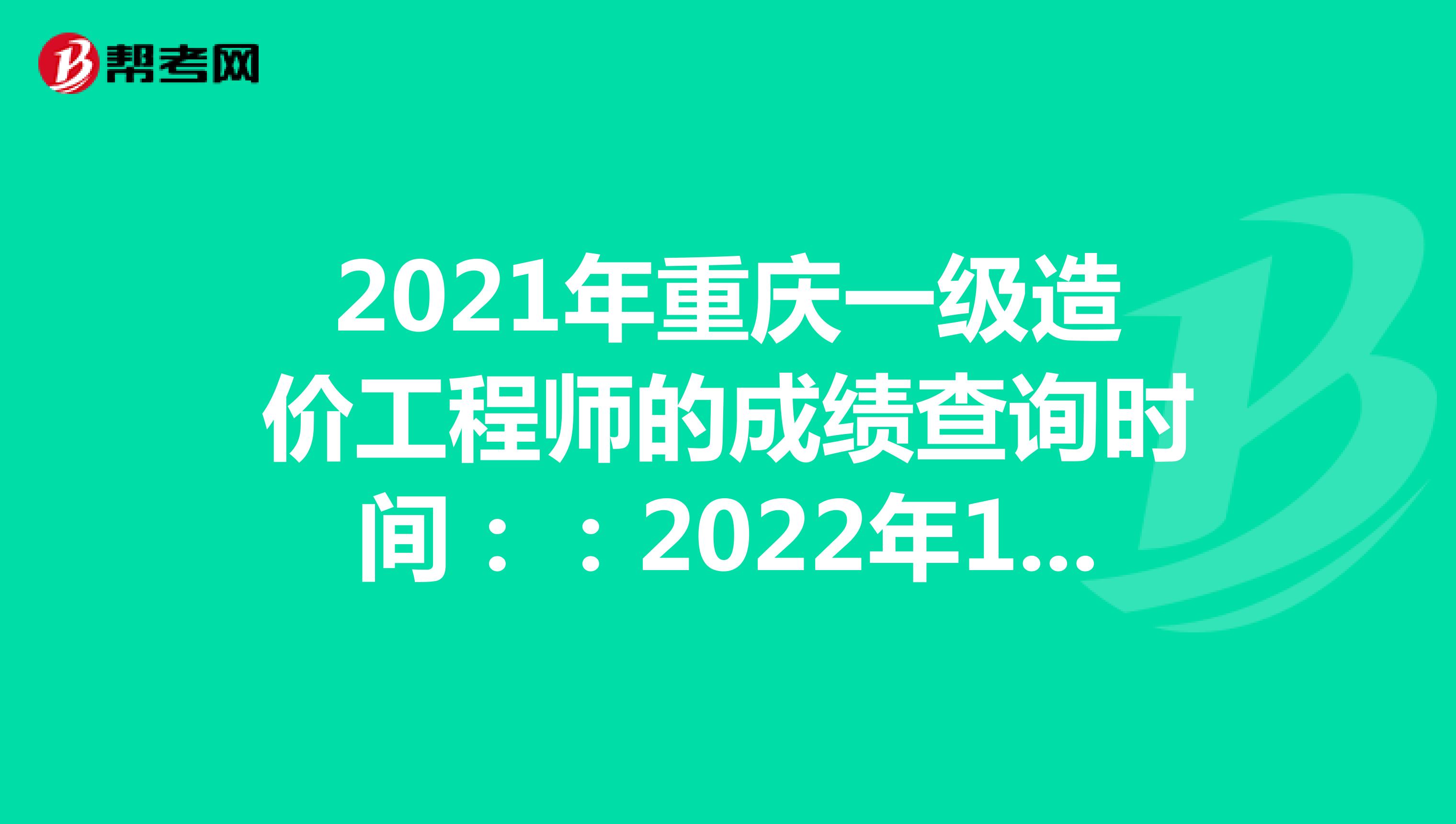 2021年重庆一级造价工程师的成绩查询时间：：2022年1月中旬
