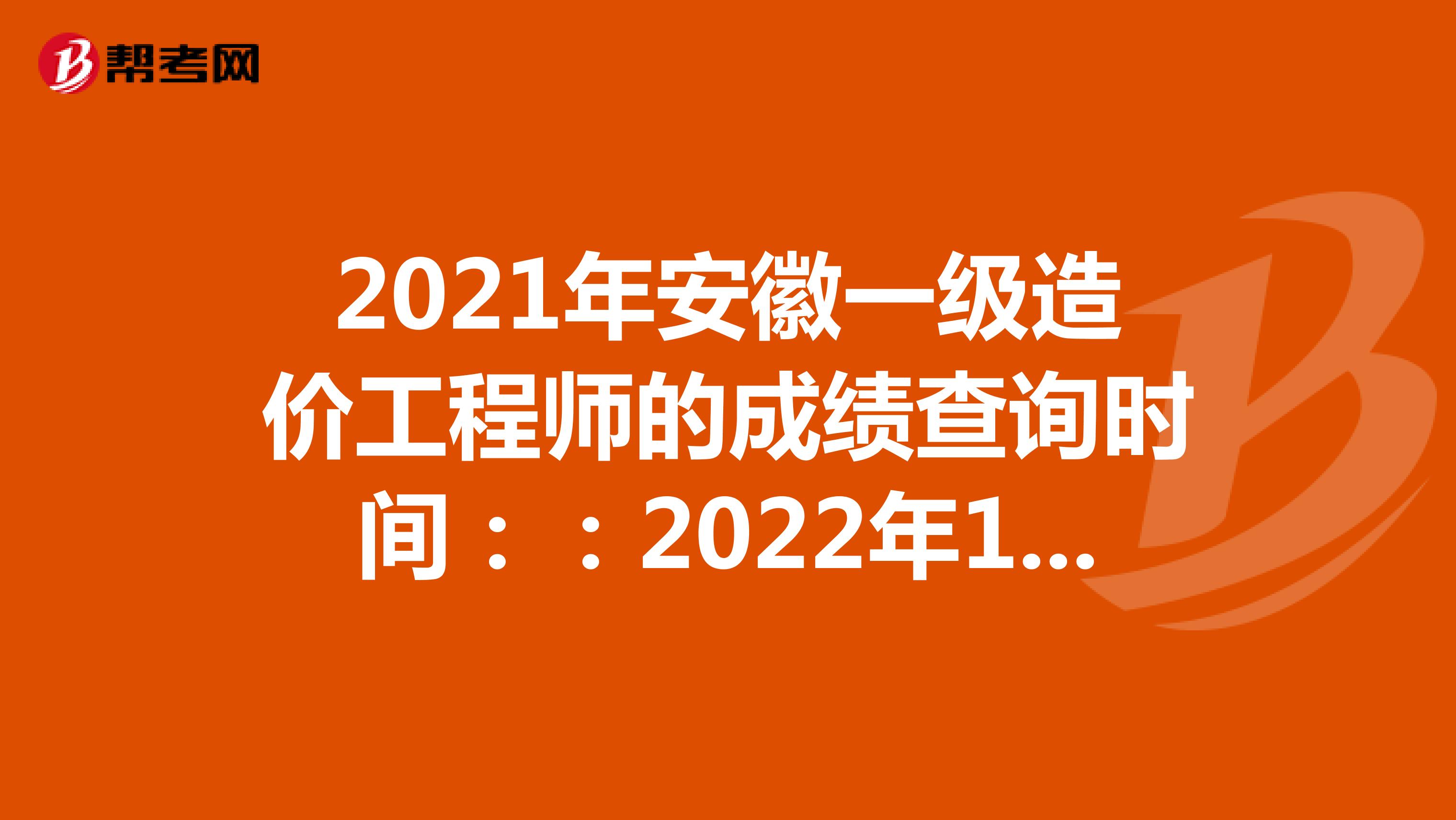 2021年安徽一级造价工程师的成绩查询时间：：2022年1月中旬