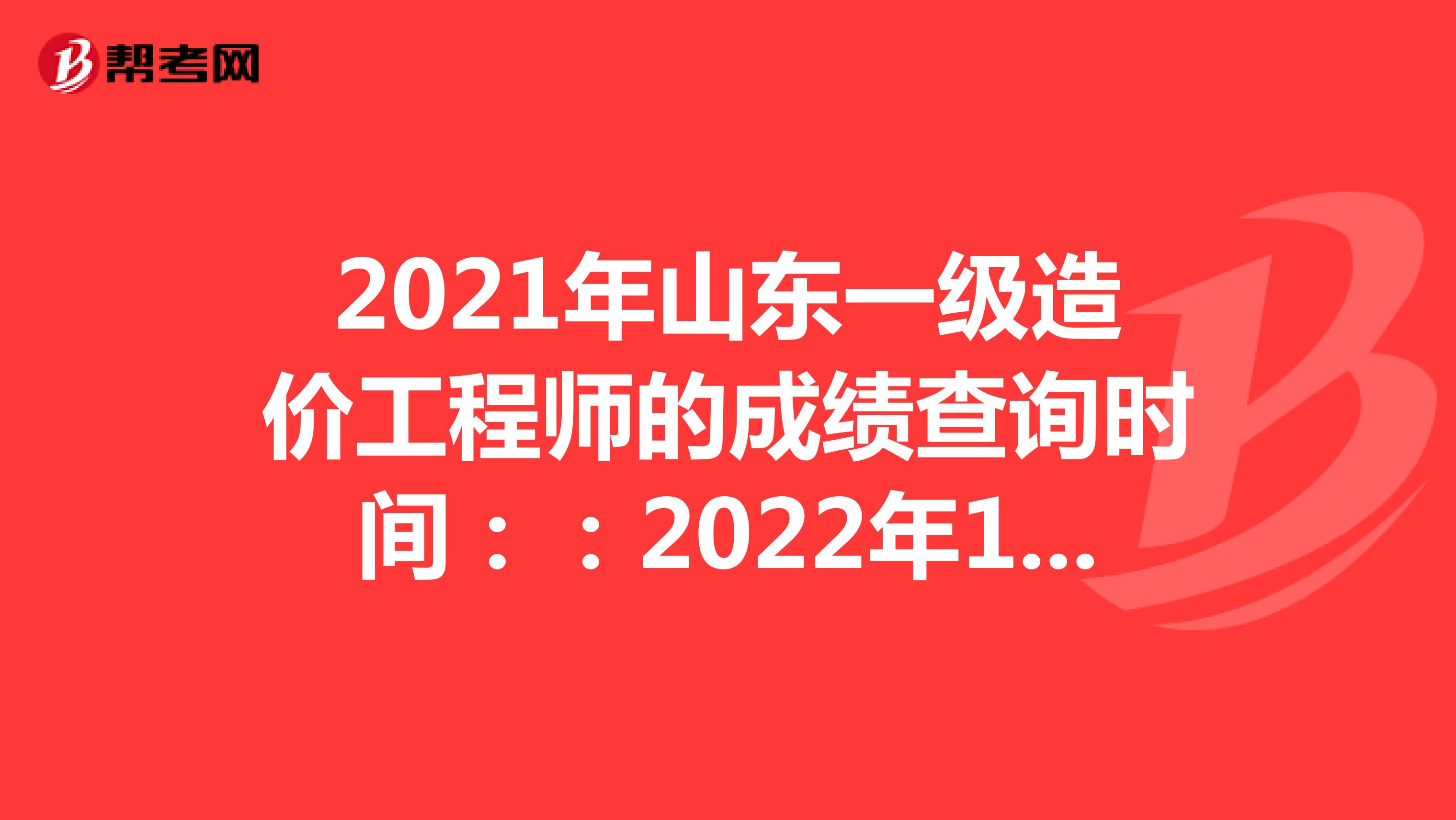 2021年山东一级造价工程师的成绩查询时间：：2022年1月中旬