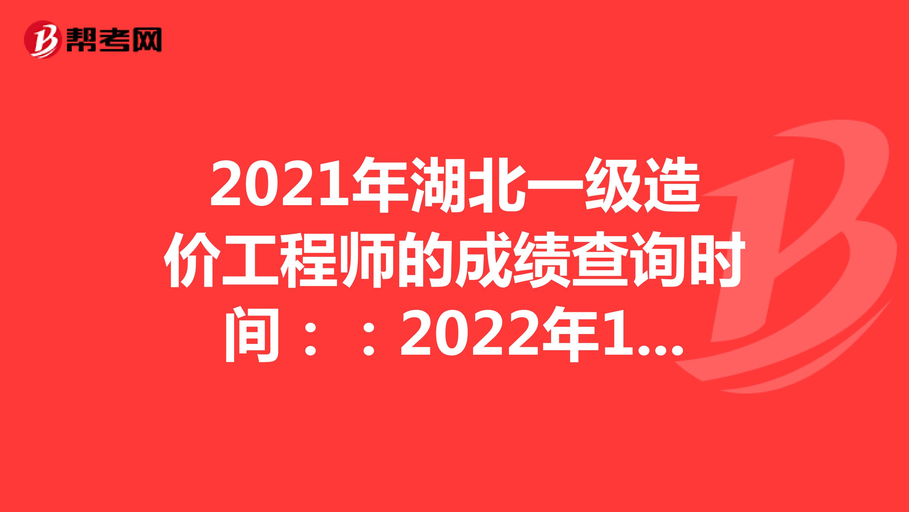 2021年湖北一级造价工程师的成绩查询时间：：2022年1月中旬