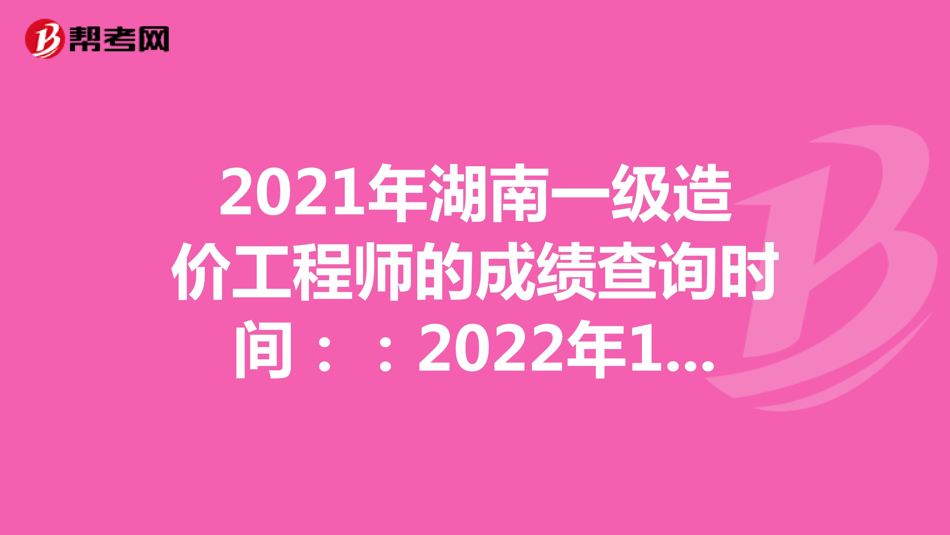 2021年湖南一级造价工程师的成绩查询时间：：2022年1月中旬
