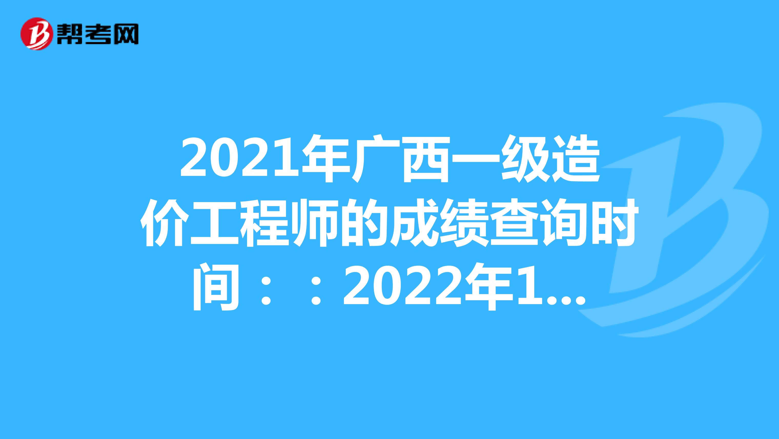 2021年广西一级造价工程师的成绩查询时间：：2022年1月中旬