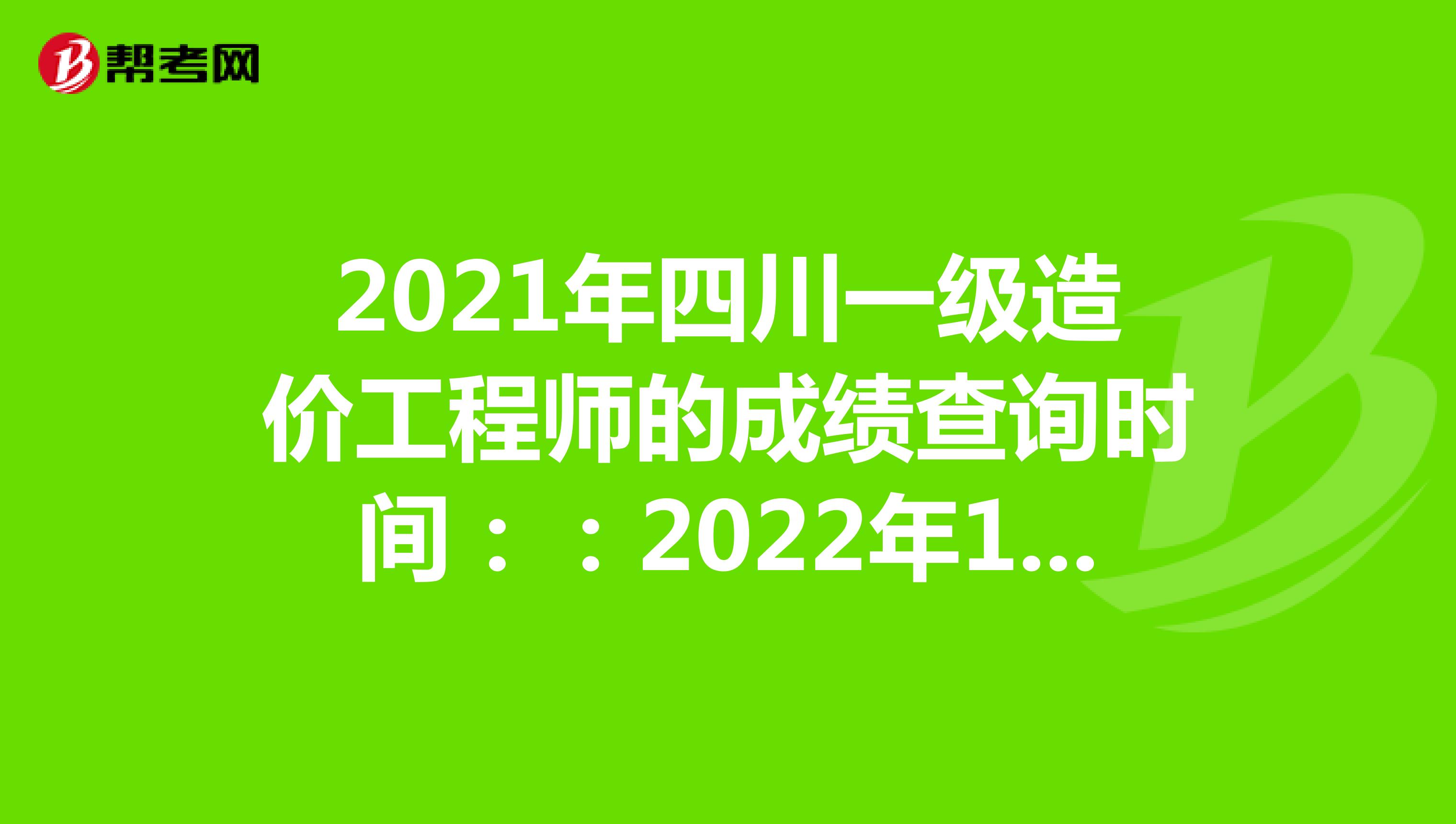 2021年四川一级造价工程师的成绩查询时间：：2022年1月中旬