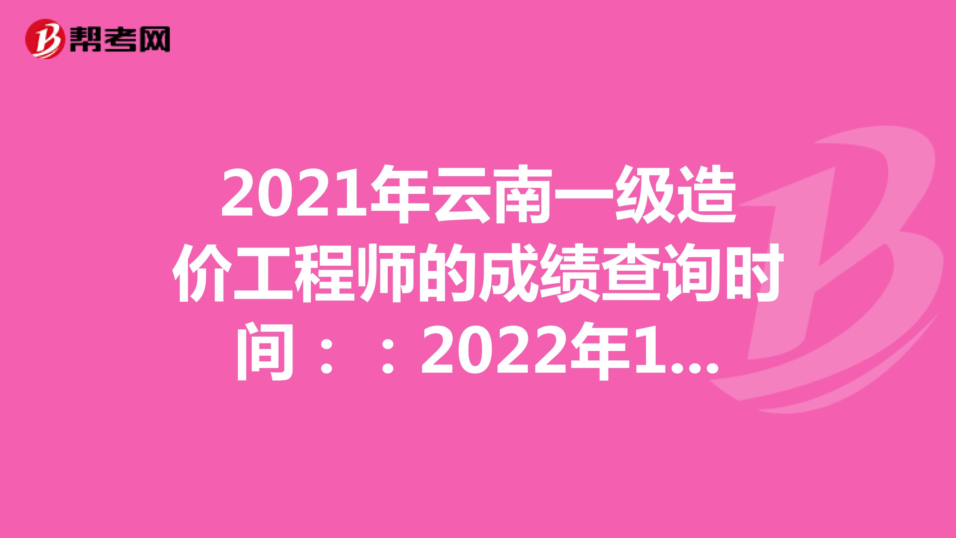 2021年云南一级造价工程师的成绩查询时间：：2022年1月中旬