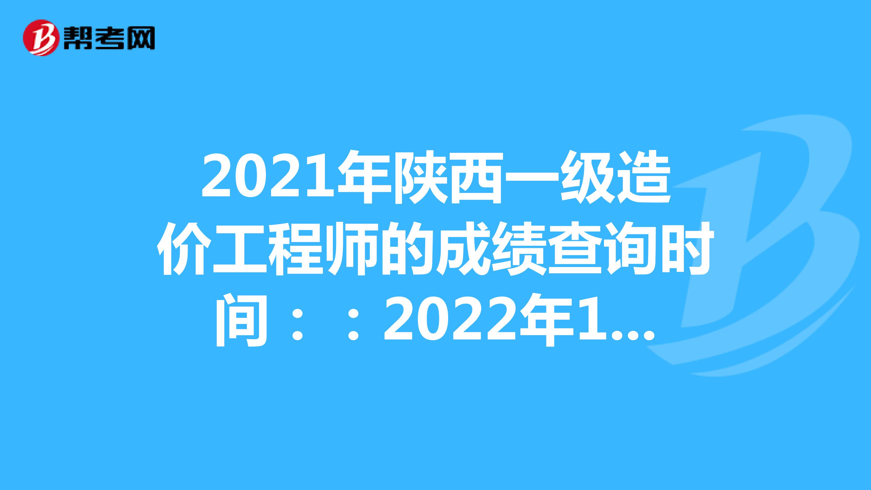 2021年陕西一级造价工程师的成绩查询时间：：2022年1月中旬