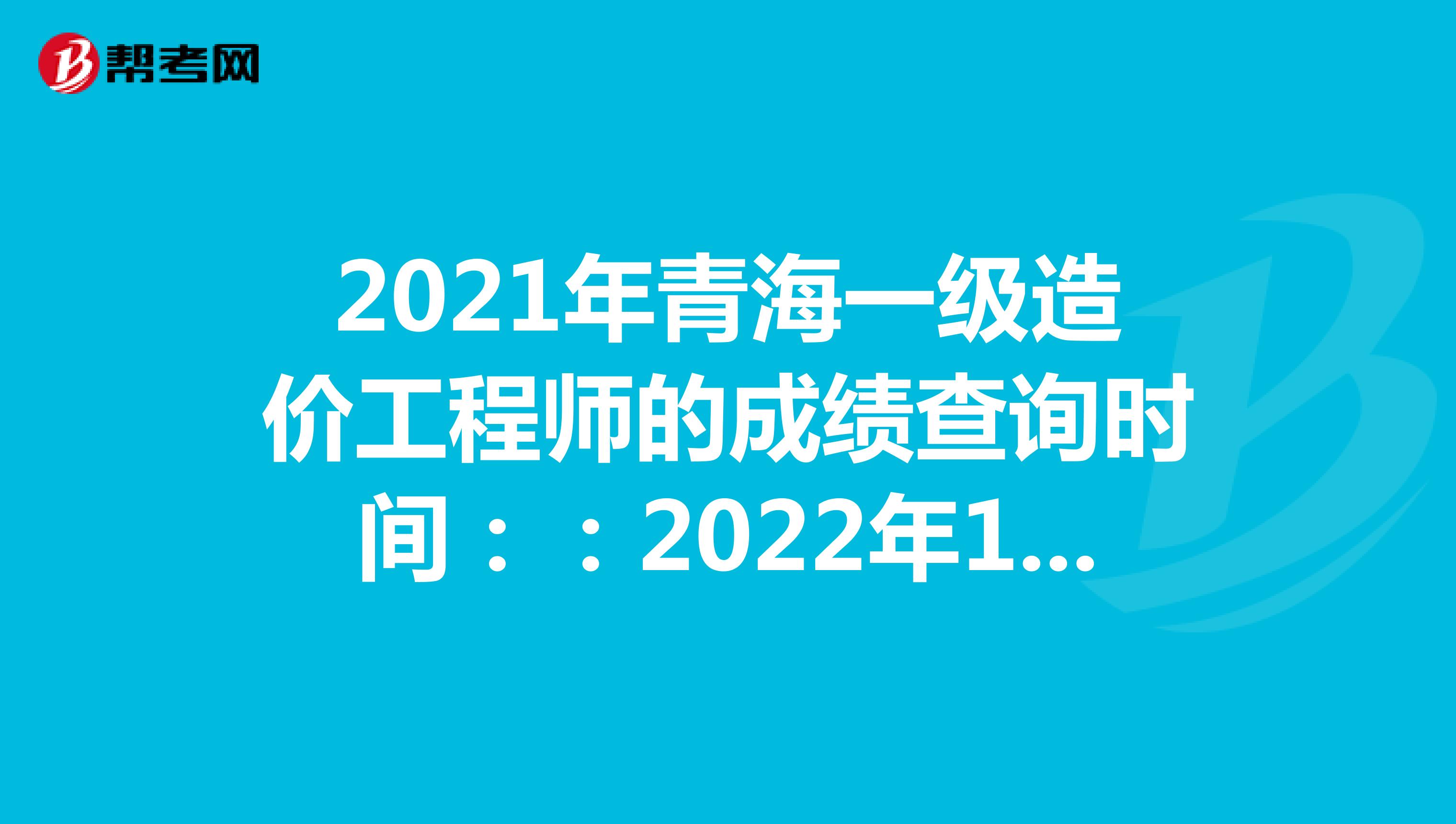 2021年青海一级造价工程师的成绩查询时间：：2022年1月中旬
