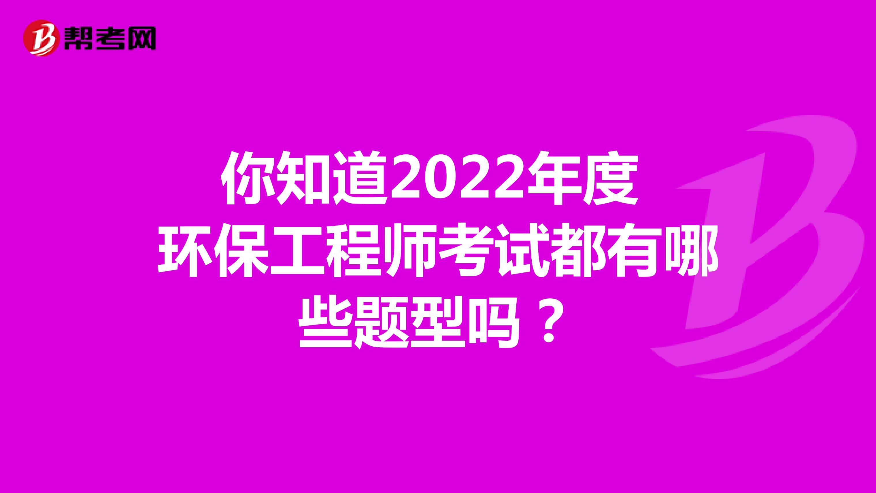 你知道2022年度环保工程师考试都有哪些题型吗？