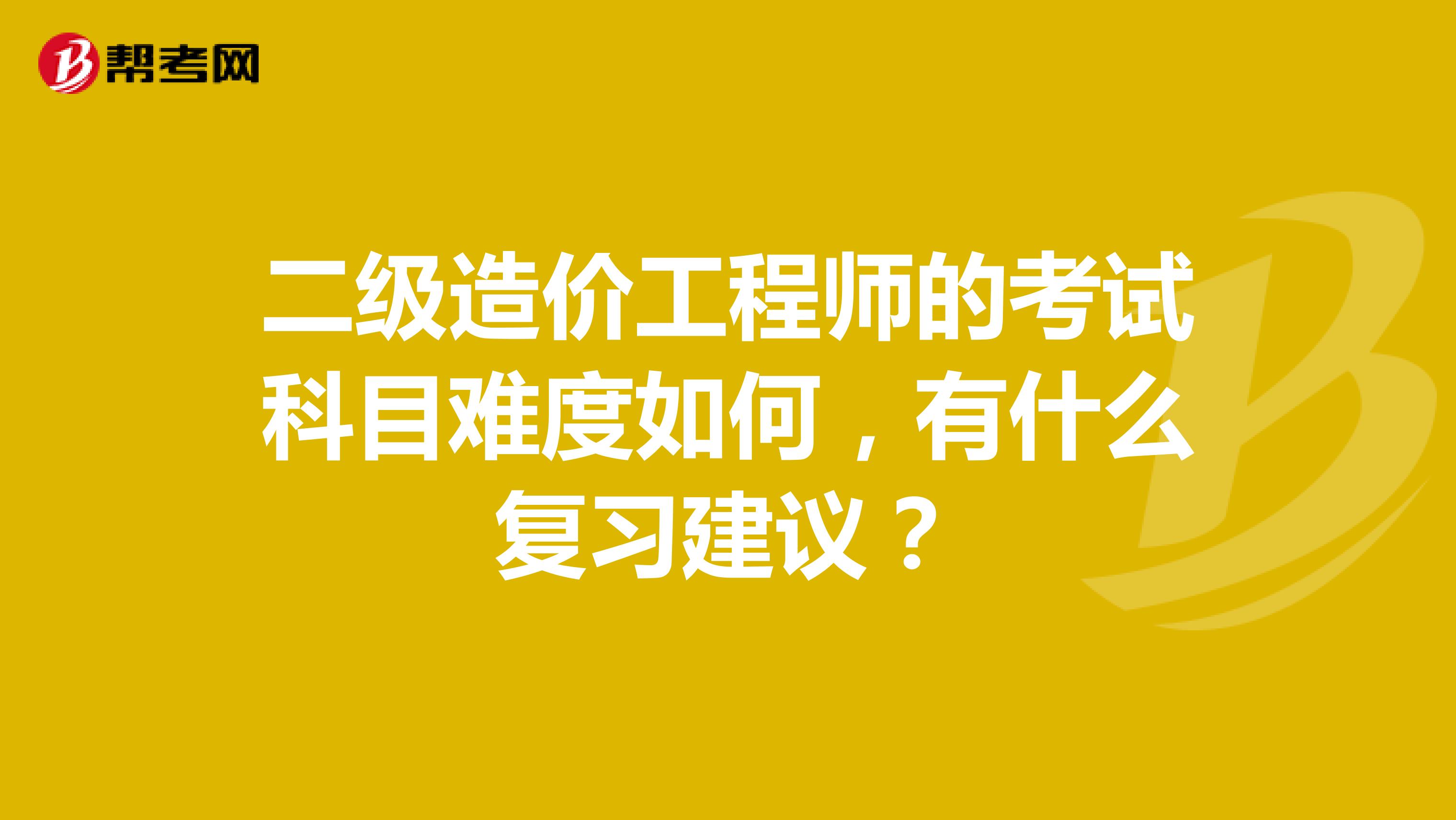 二级造价工程师的考试科目难度如何，有什么复习建议？