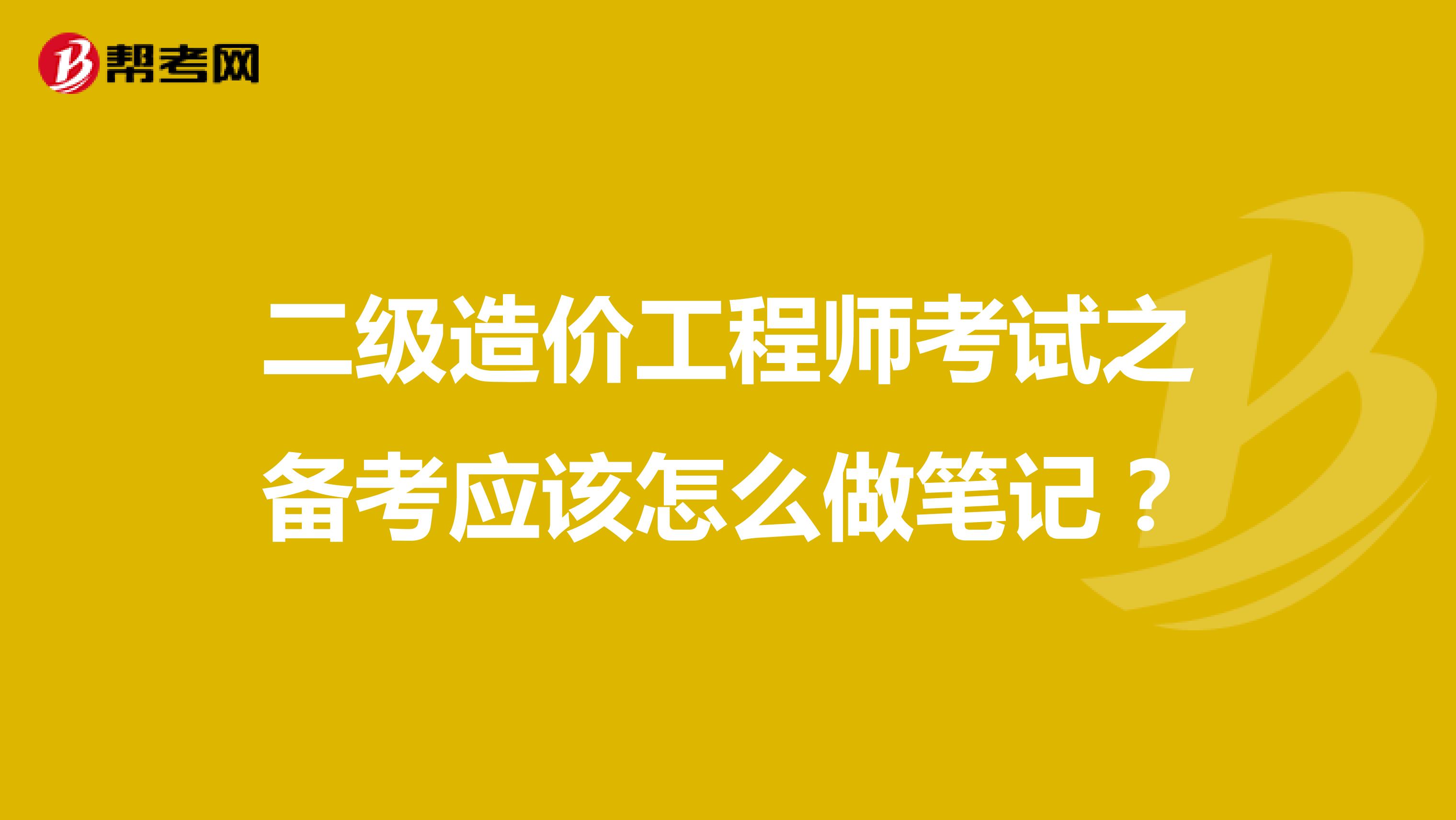 二级造价工程师考试之备考应该怎么做笔记？