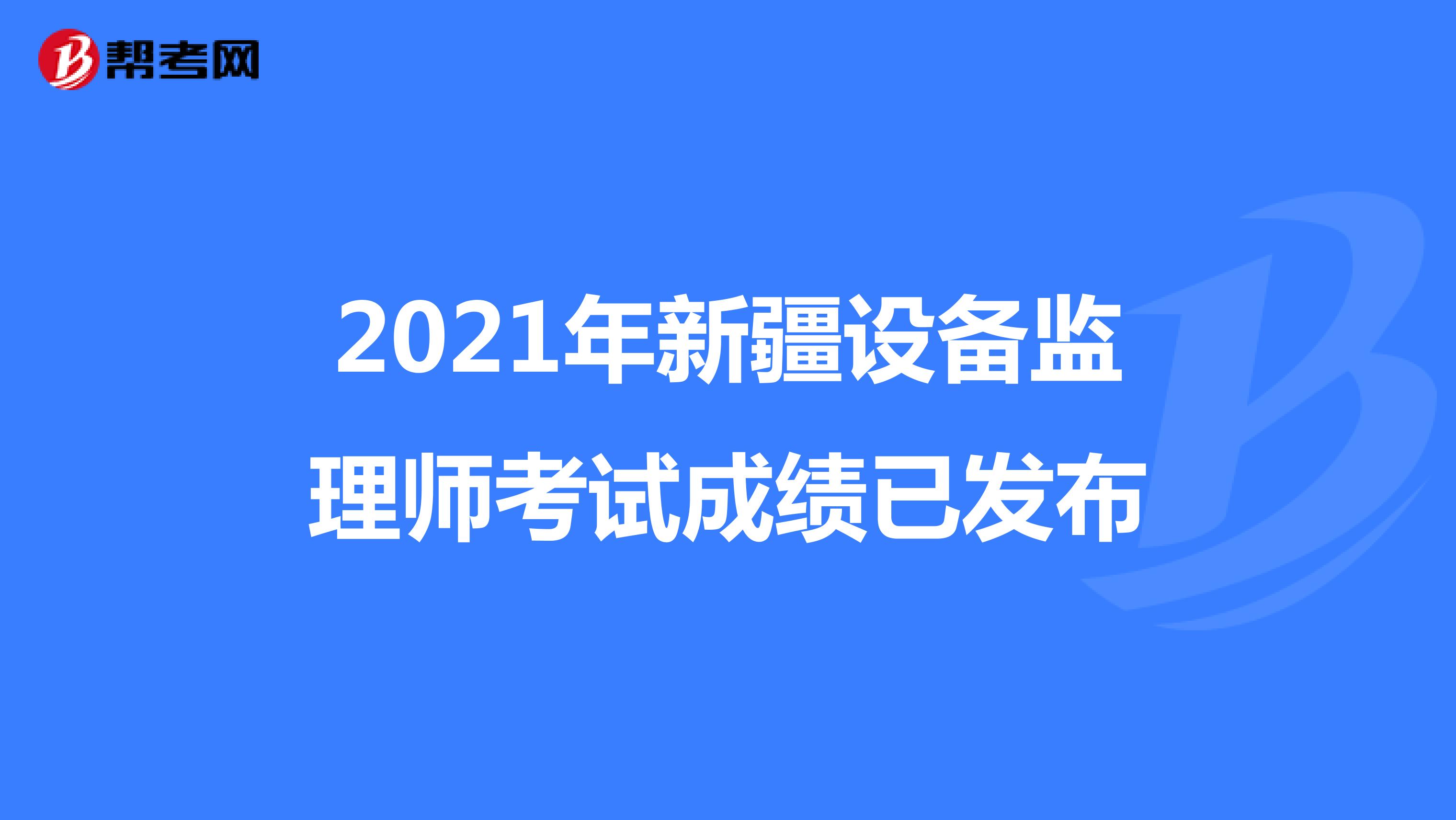 2021年新疆设备监理师考试成绩已发布