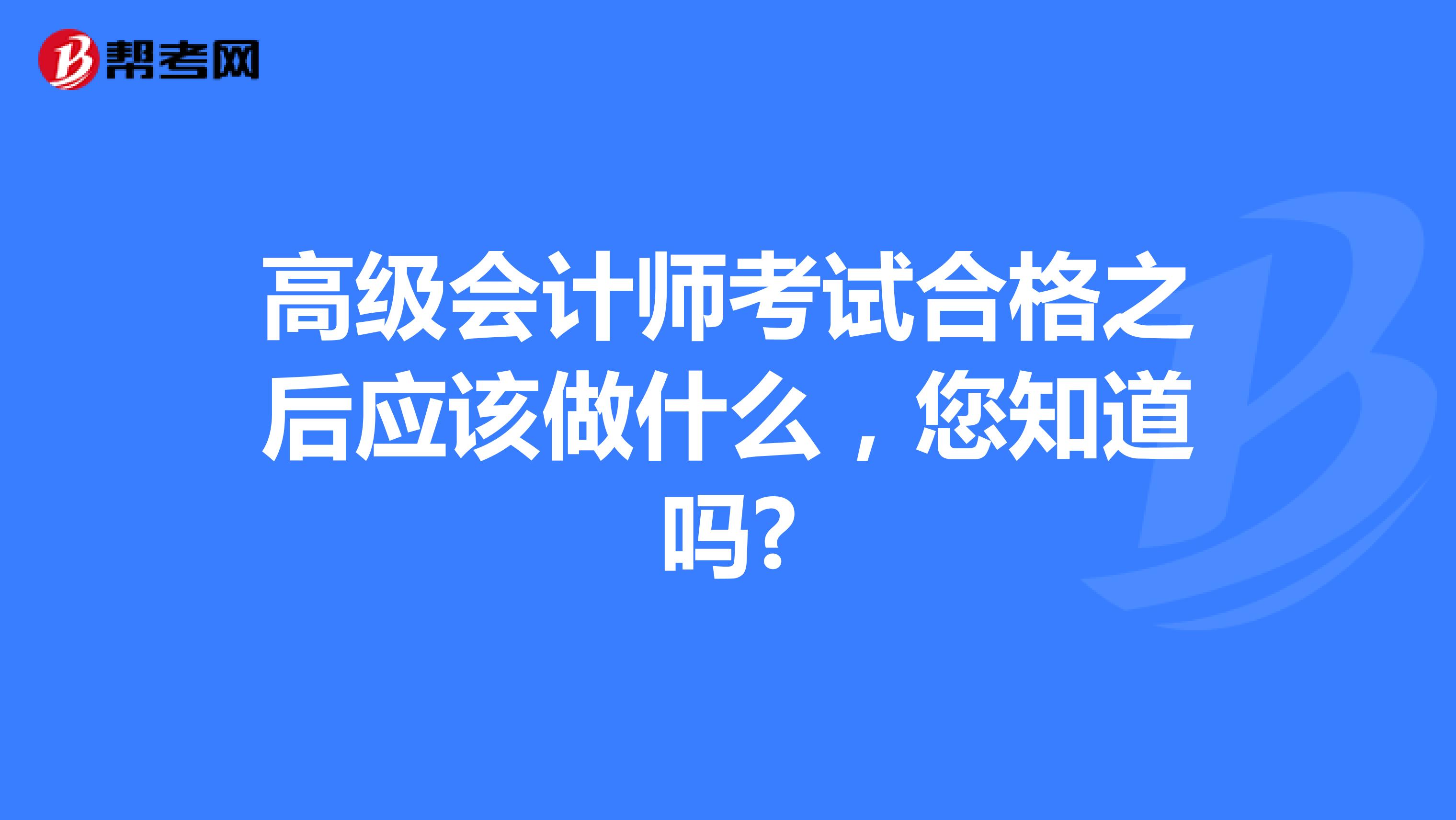 高级会计师考试合格之后应该做什么，您知道吗?