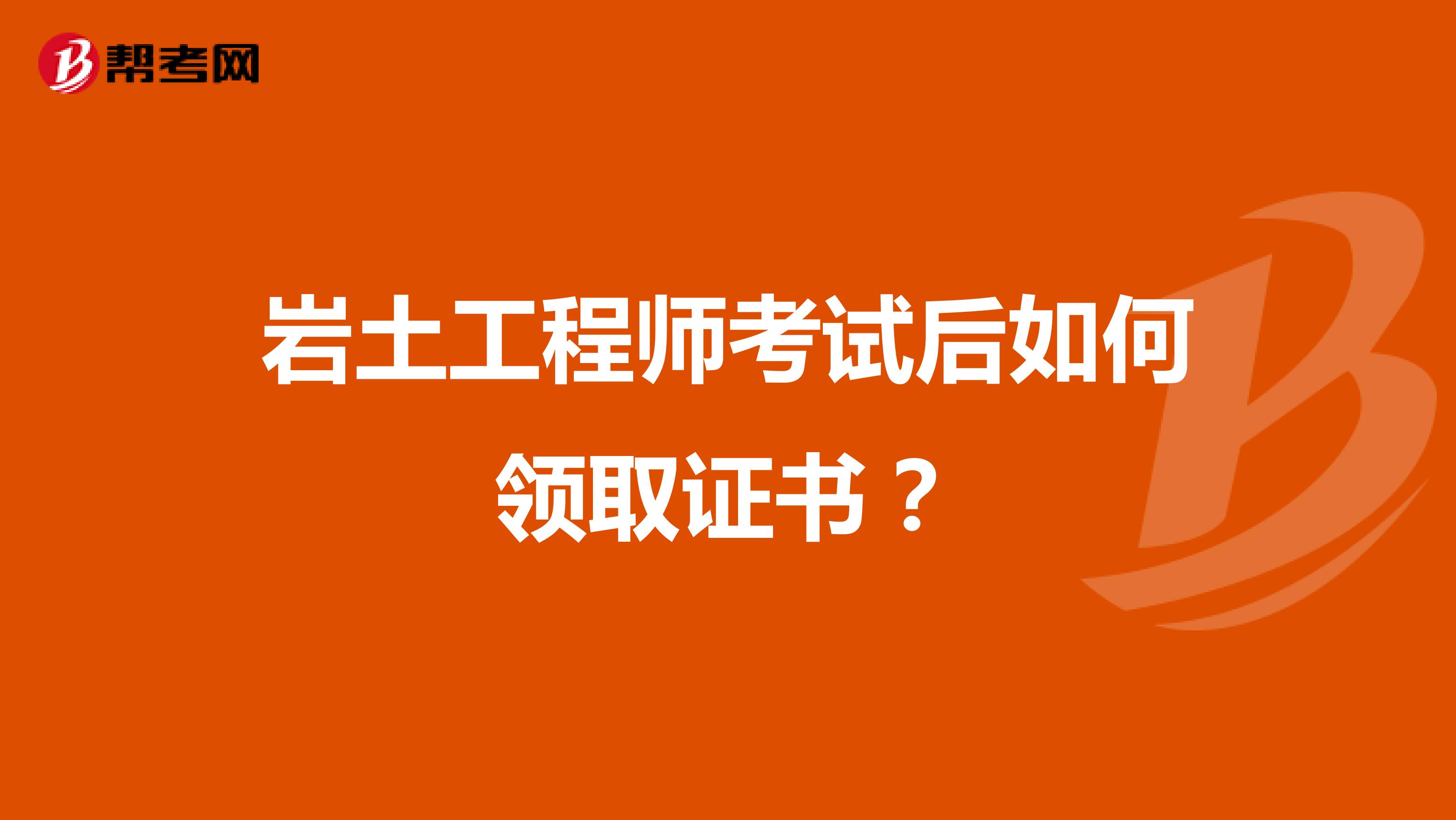岩土工程师考试后如何领取证书？