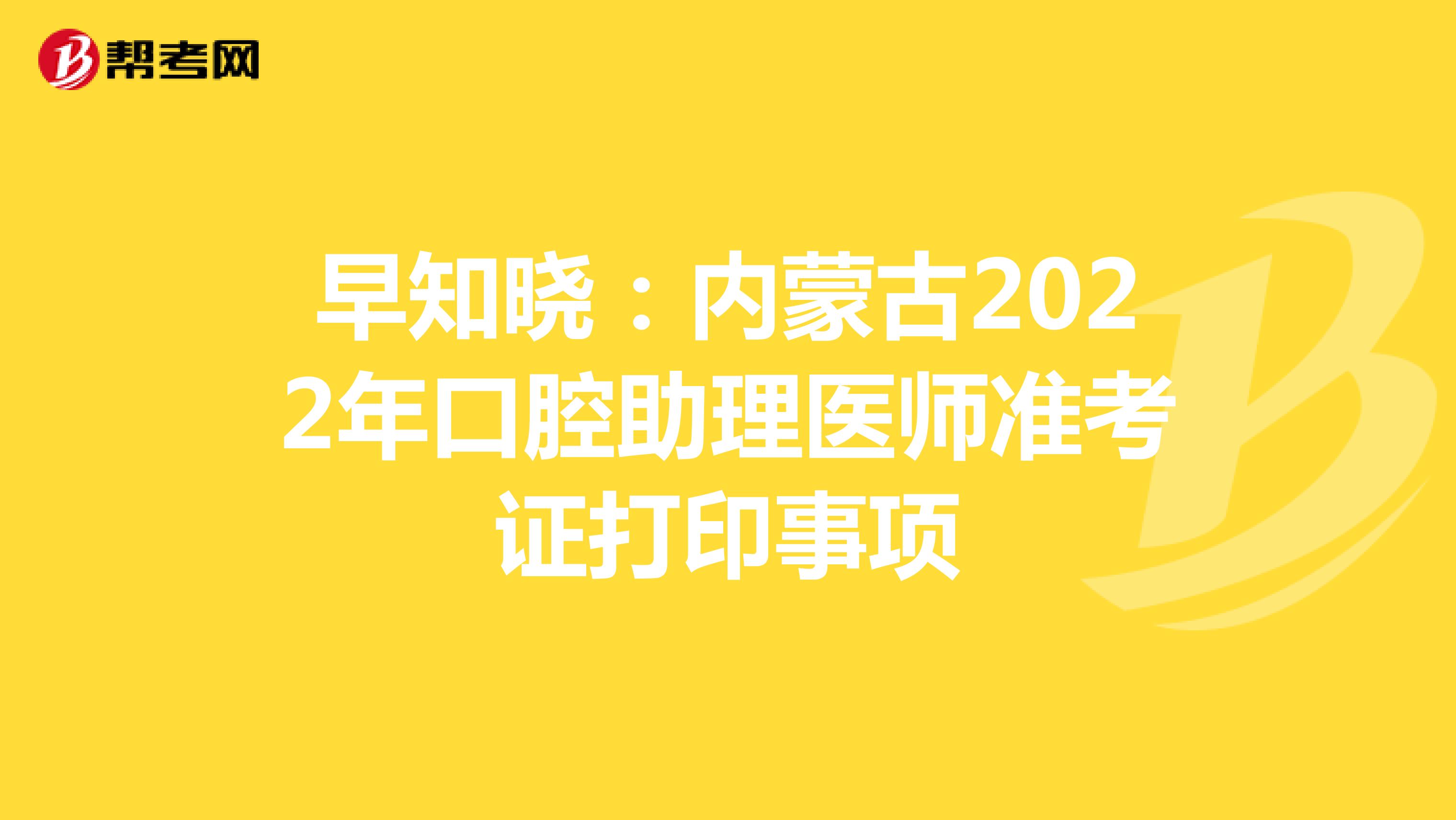 早知晓：内蒙古2022年口腔助理医师准考证打印事项