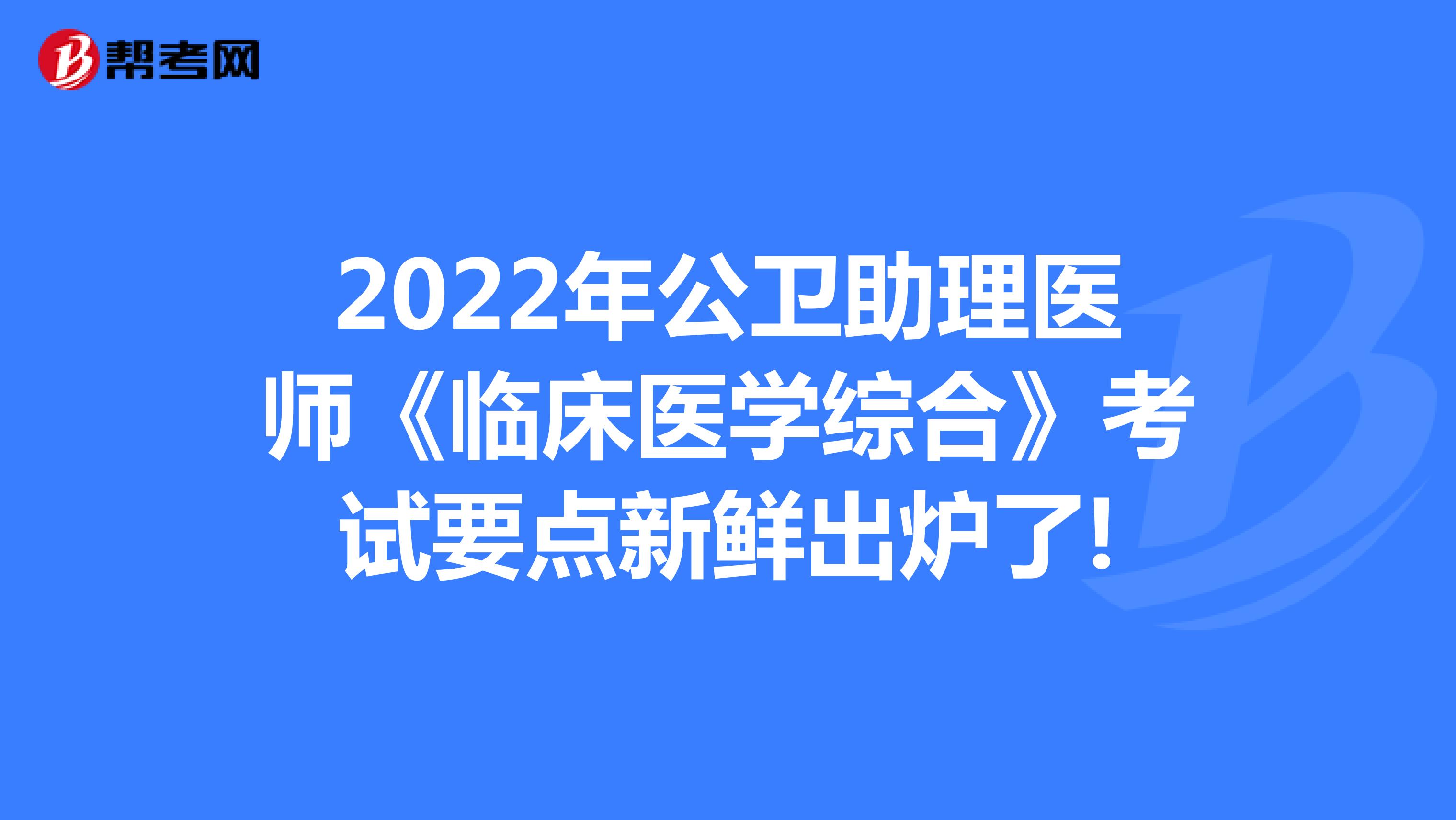 速看，2022年公卫助理医师《临床医学综合》考试要点新鲜出炉了!